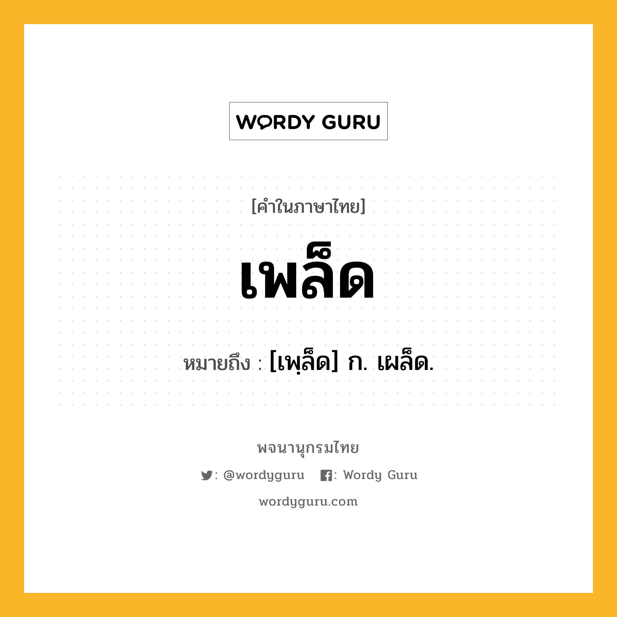 เพล็ด หมายถึงอะไร?, คำในภาษาไทย เพล็ด หมายถึง [เพฺล็ด] ก. เผล็ด.