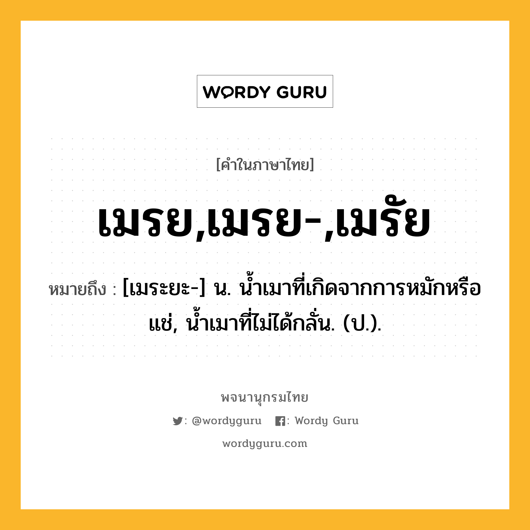 เมรย,เมรย-,เมรัย หมายถึงอะไร?, คำในภาษาไทย เมรย,เมรย-,เมรัย หมายถึง [เมระยะ-] น. นํ้าเมาที่เกิดจากการหมักหรือแช่, นํ้าเมาที่ไม่ได้กลั่น. (ป.).