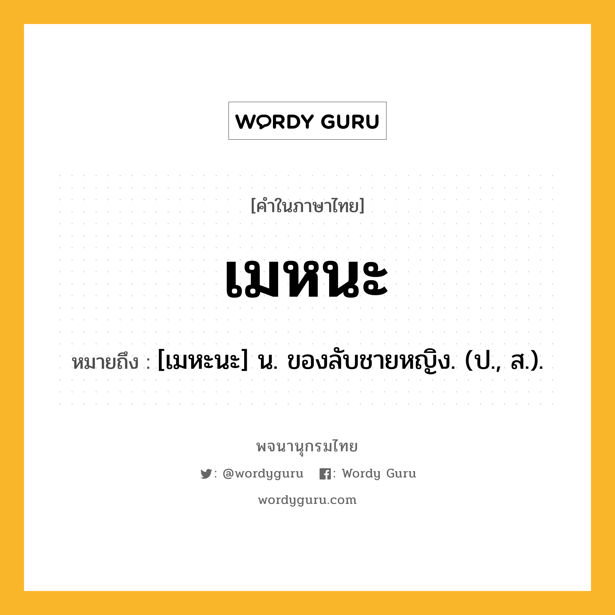 เมหนะ หมายถึงอะไร?, คำในภาษาไทย เมหนะ หมายถึง [เมหะนะ] น. ของลับชายหญิง. (ป., ส.).