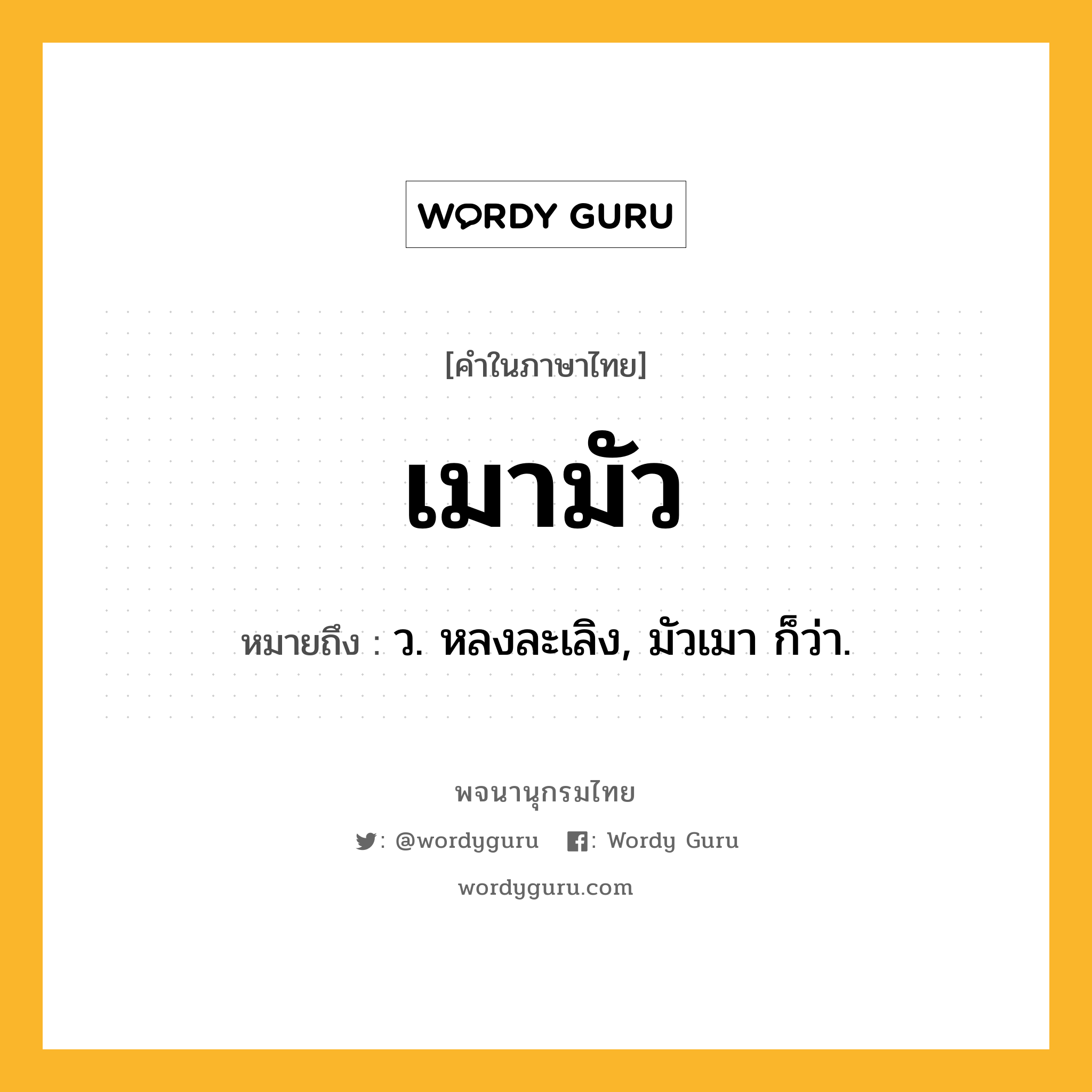 เมามัว หมายถึงอะไร?, คำในภาษาไทย เมามัว หมายถึง ว. หลงละเลิง, มัวเมา ก็ว่า.