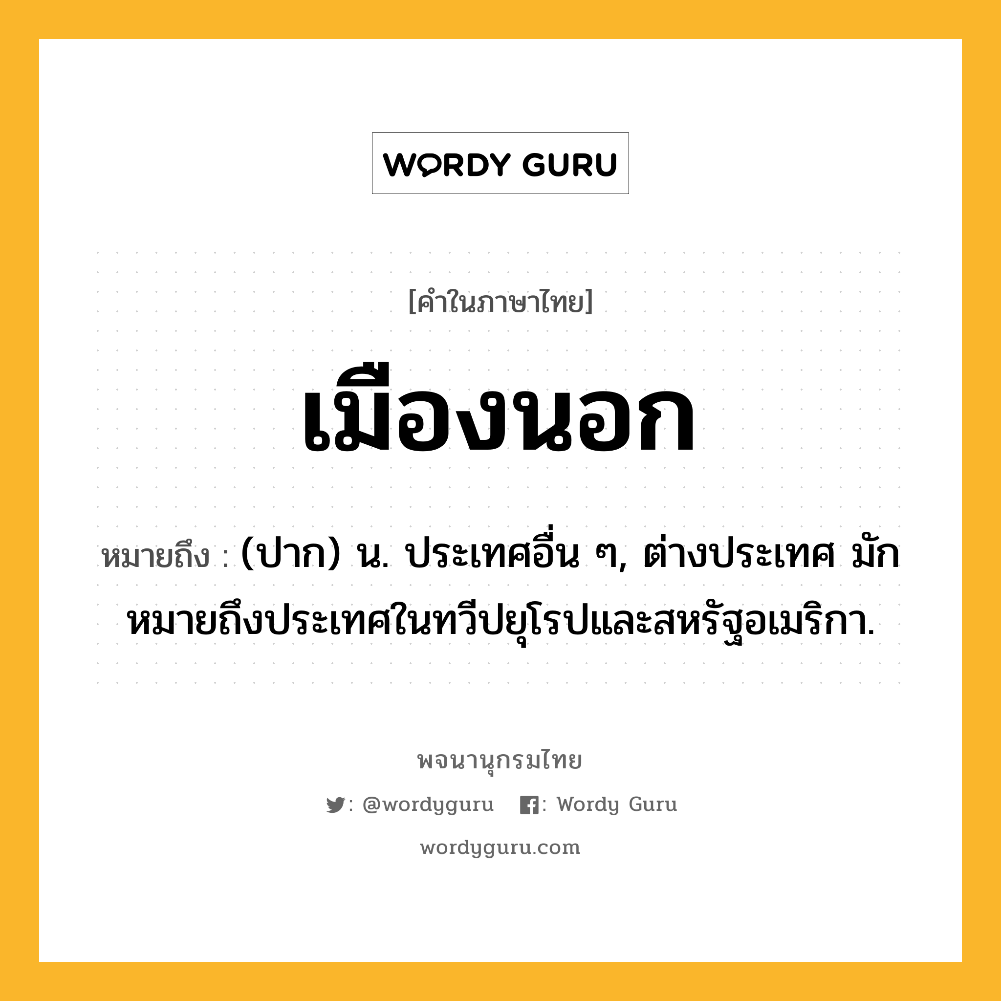 เมืองนอก หมายถึงอะไร?, คำในภาษาไทย เมืองนอก หมายถึง (ปาก) น. ประเทศอื่น ๆ, ต่างประเทศ มักหมายถึงประเทศในทวีปยุโรปและสหรัฐอเมริกา.