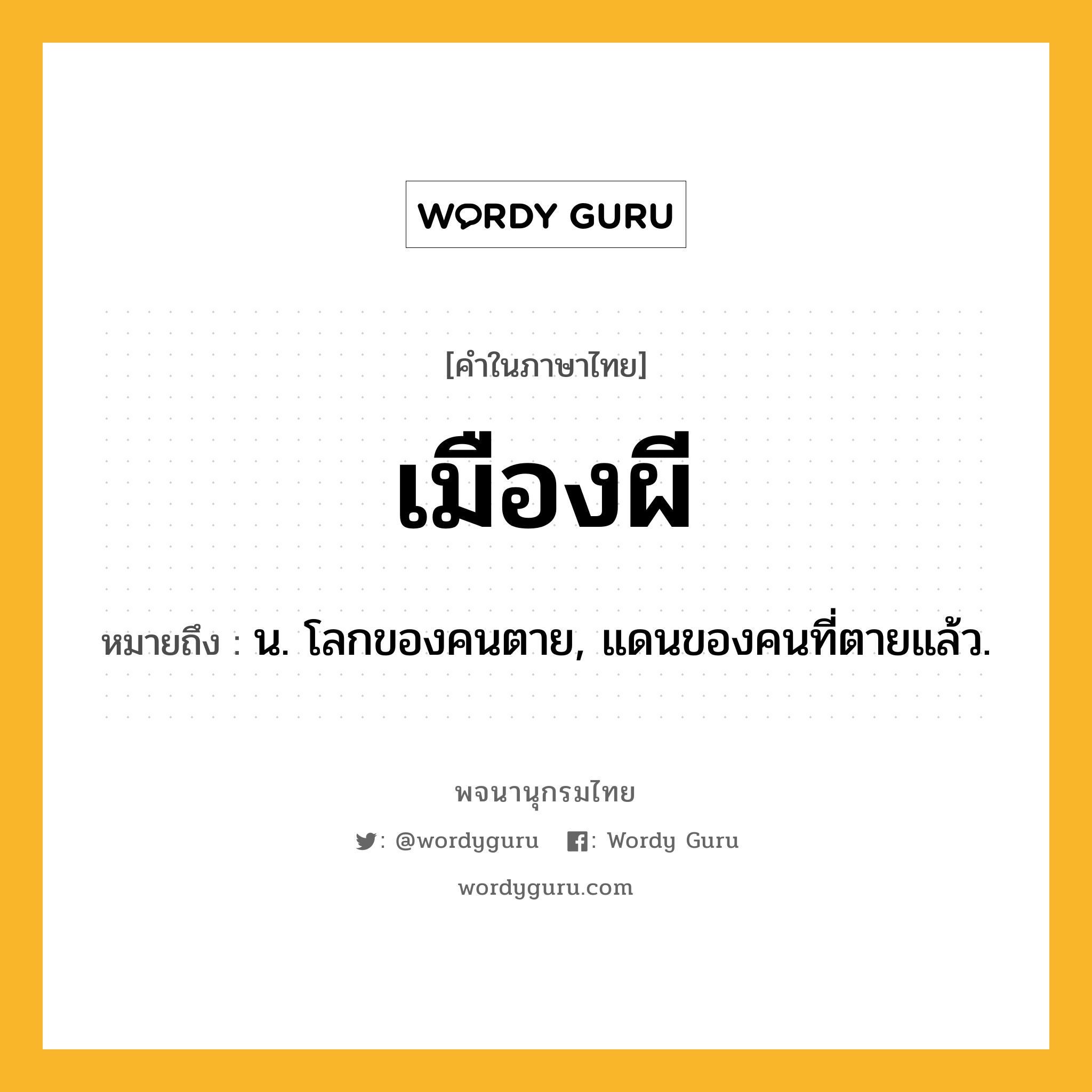 เมืองผี หมายถึงอะไร?, คำในภาษาไทย เมืองผี หมายถึง น. โลกของคนตาย, แดนของคนที่ตายแล้ว.