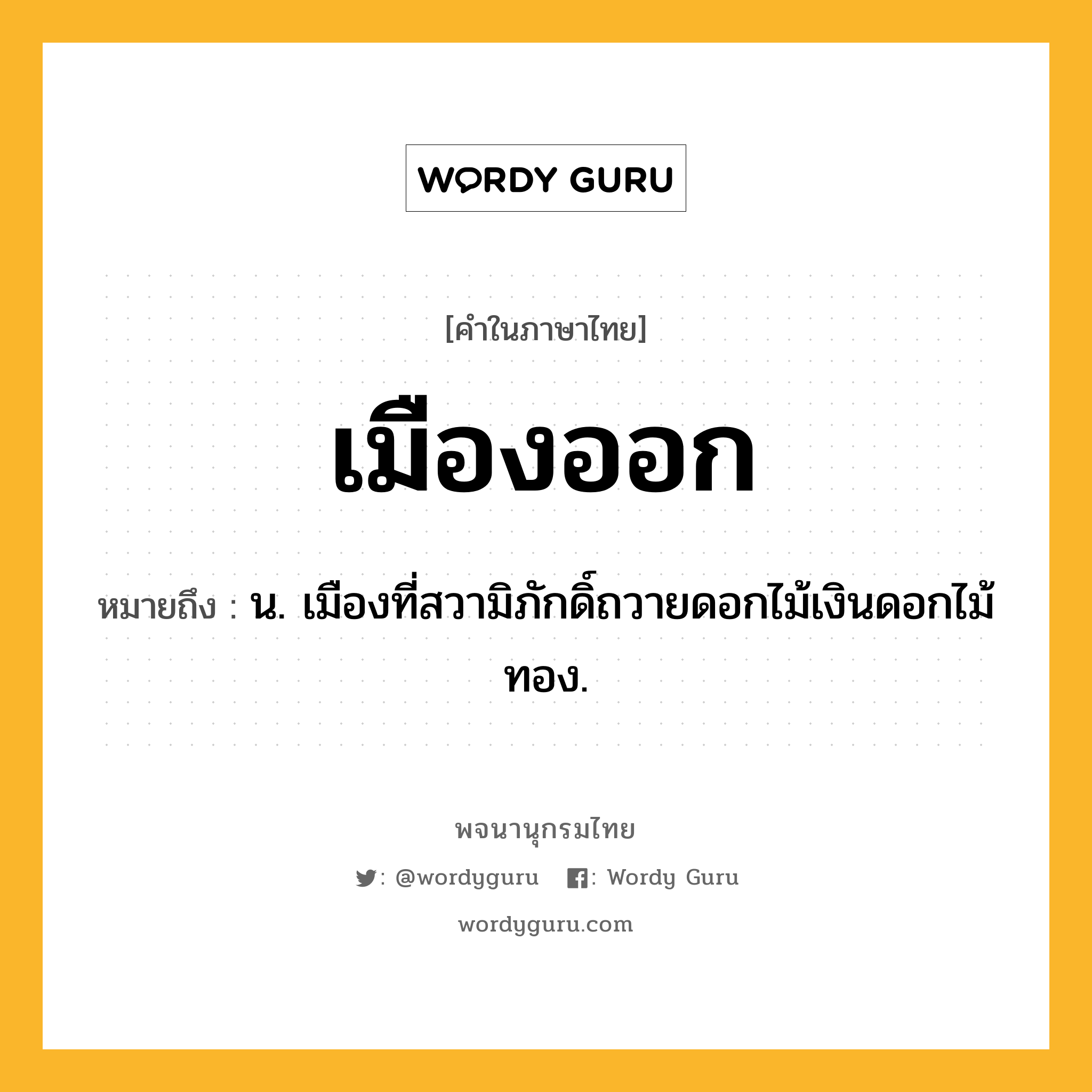 เมืองออก หมายถึงอะไร?, คำในภาษาไทย เมืองออก หมายถึง น. เมืองที่สวามิภักดิ์ถวายดอกไม้เงินดอกไม้ทอง.