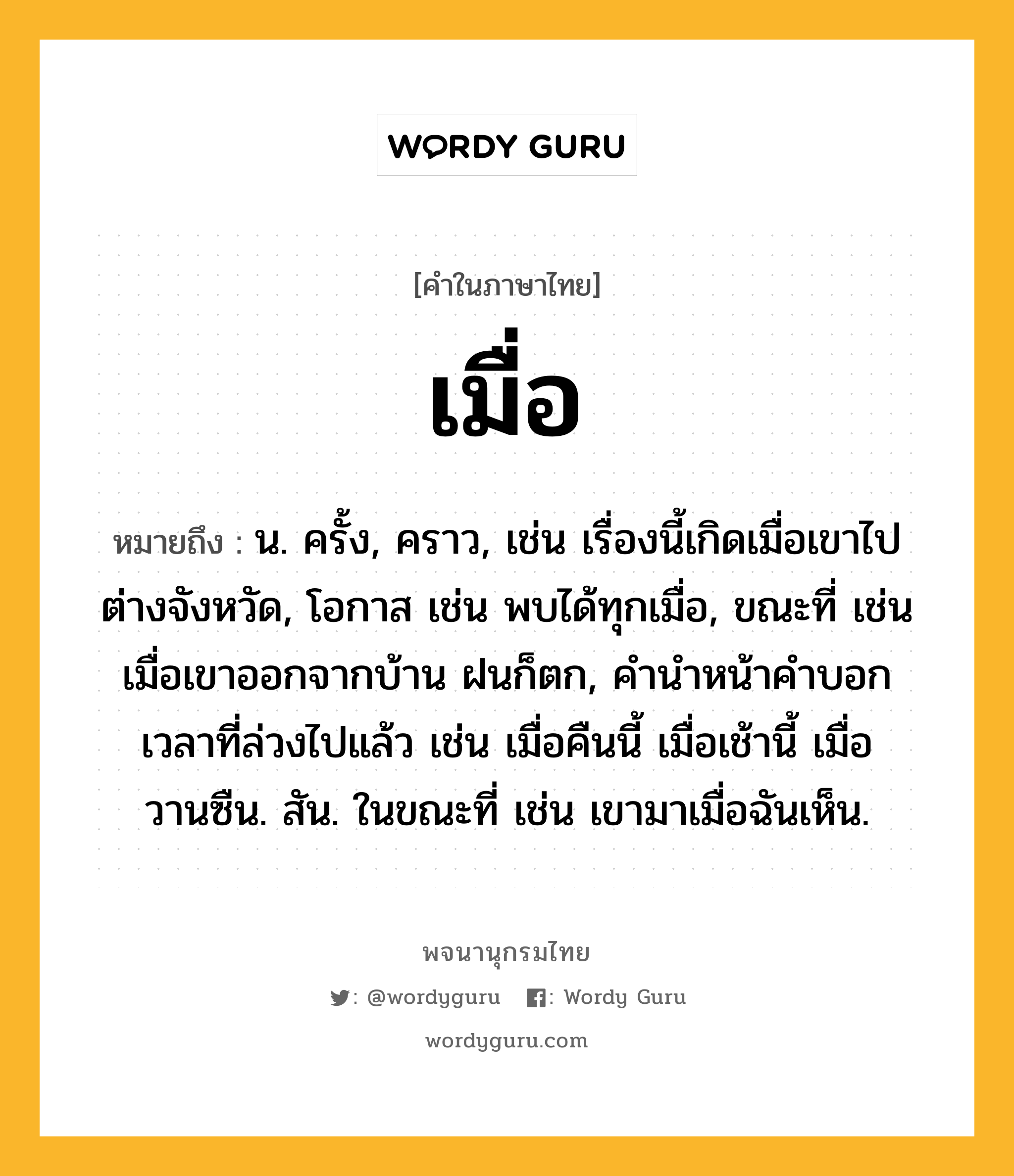 เมื่อ หมายถึงอะไร?, คำในภาษาไทย เมื่อ หมายถึง น. ครั้ง, คราว, เช่น เรื่องนี้เกิดเมื่อเขาไปต่างจังหวัด, โอกาส เช่น พบได้ทุกเมื่อ, ขณะที่ เช่น เมื่อเขาออกจากบ้าน ฝนก็ตก, คำนำหน้าคำบอกเวลาที่ล่วงไปแล้ว เช่น เมื่อคืนนี้ เมื่อเช้านี้ เมื่อวานซืน. สัน. ในขณะที่ เช่น เขามาเมื่อฉันเห็น.