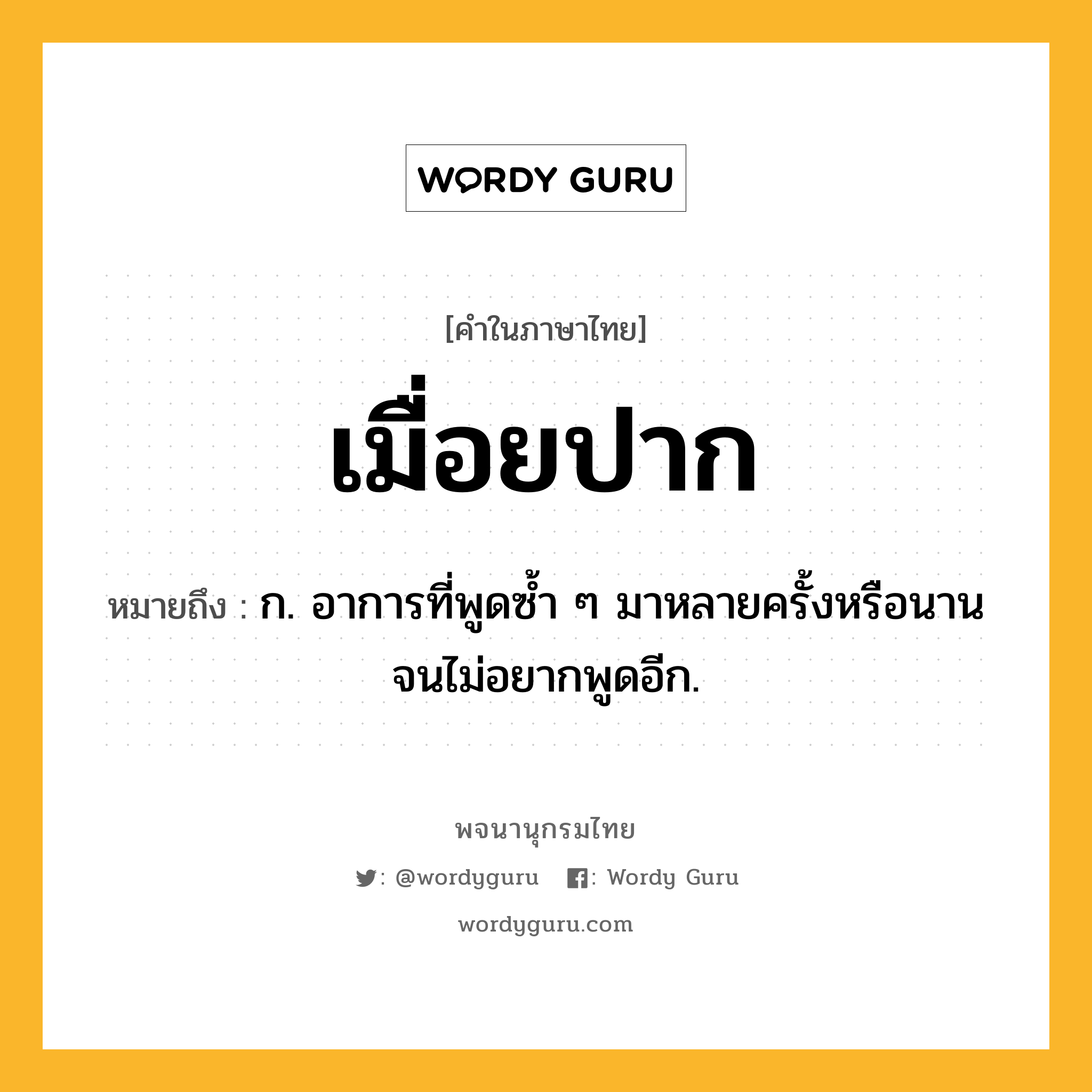 เมื่อยปาก หมายถึงอะไร?, คำในภาษาไทย เมื่อยปาก หมายถึง ก. อาการที่พูดซ้ำ ๆ มาหลายครั้งหรือนานจนไม่อยากพูดอีก.