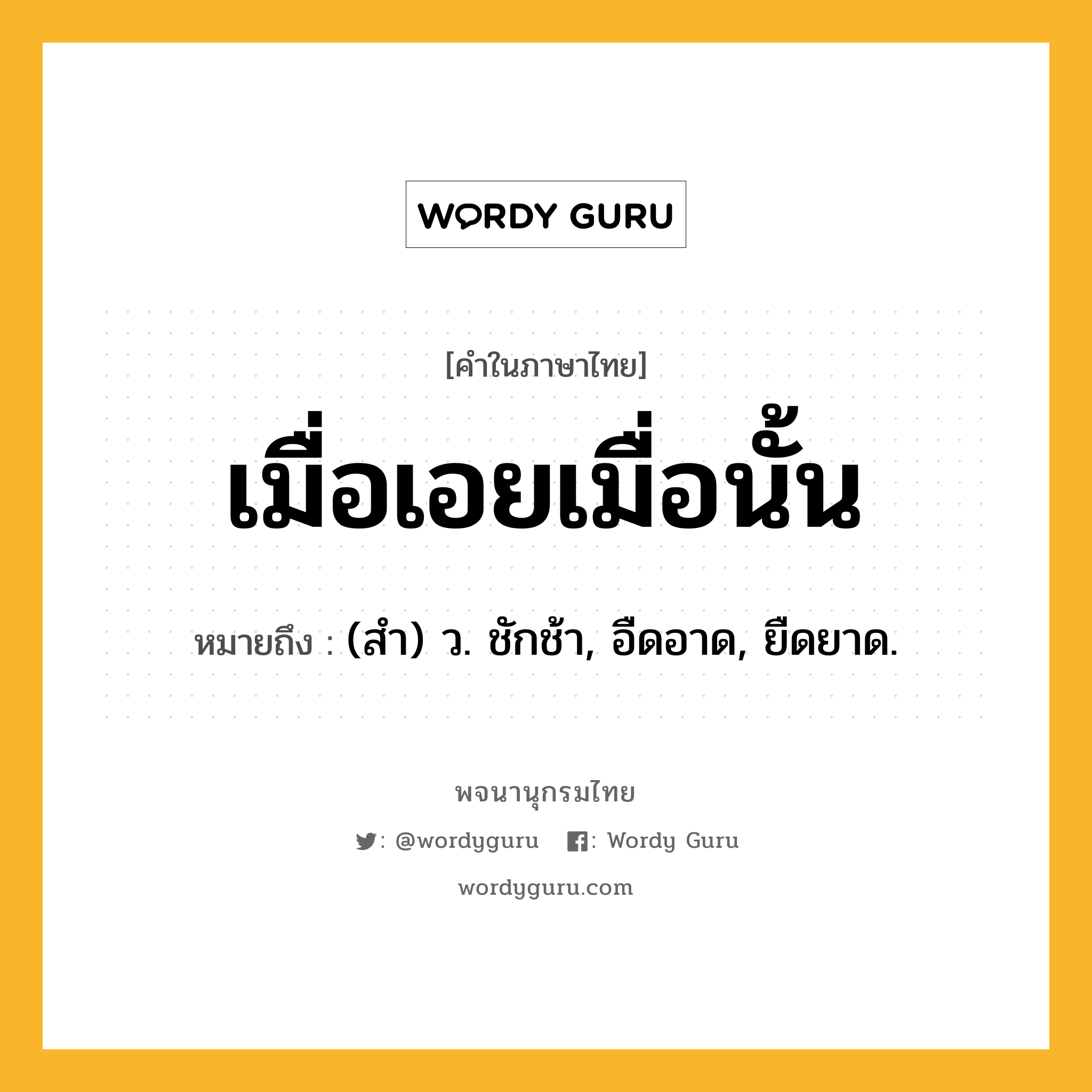 เมื่อเอยเมื่อนั้น หมายถึงอะไร?, คำในภาษาไทย เมื่อเอยเมื่อนั้น หมายถึง (สํา) ว. ชักช้า, อืดอาด, ยืดยาด.