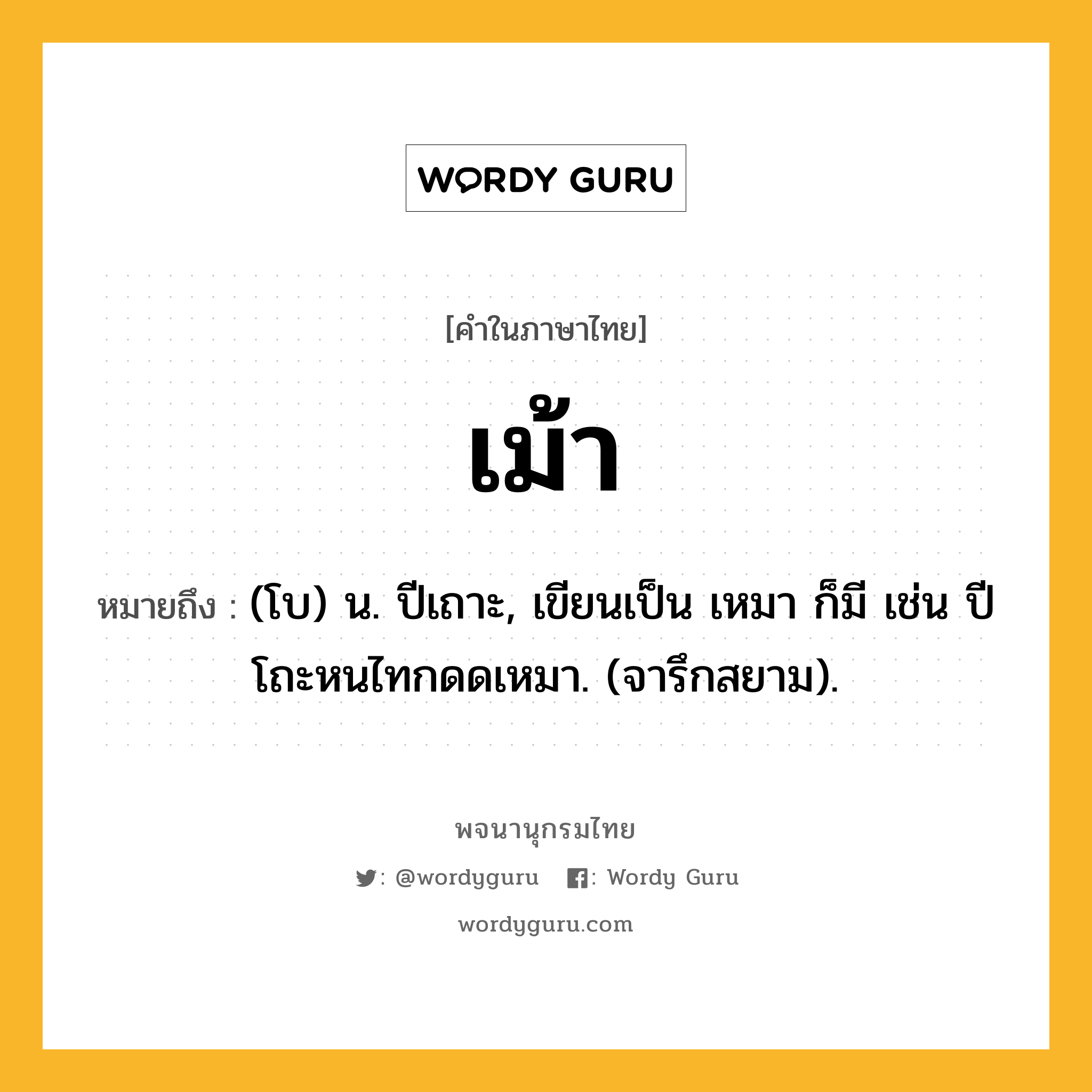 เม้า หมายถึงอะไร?, คำในภาษาไทย เม้า หมายถึง (โบ) น. ปีเถาะ, เขียนเป็น เหมา ก็มี เช่น ปีโถะหนไทกดดเหมา. (จารึกสยาม).