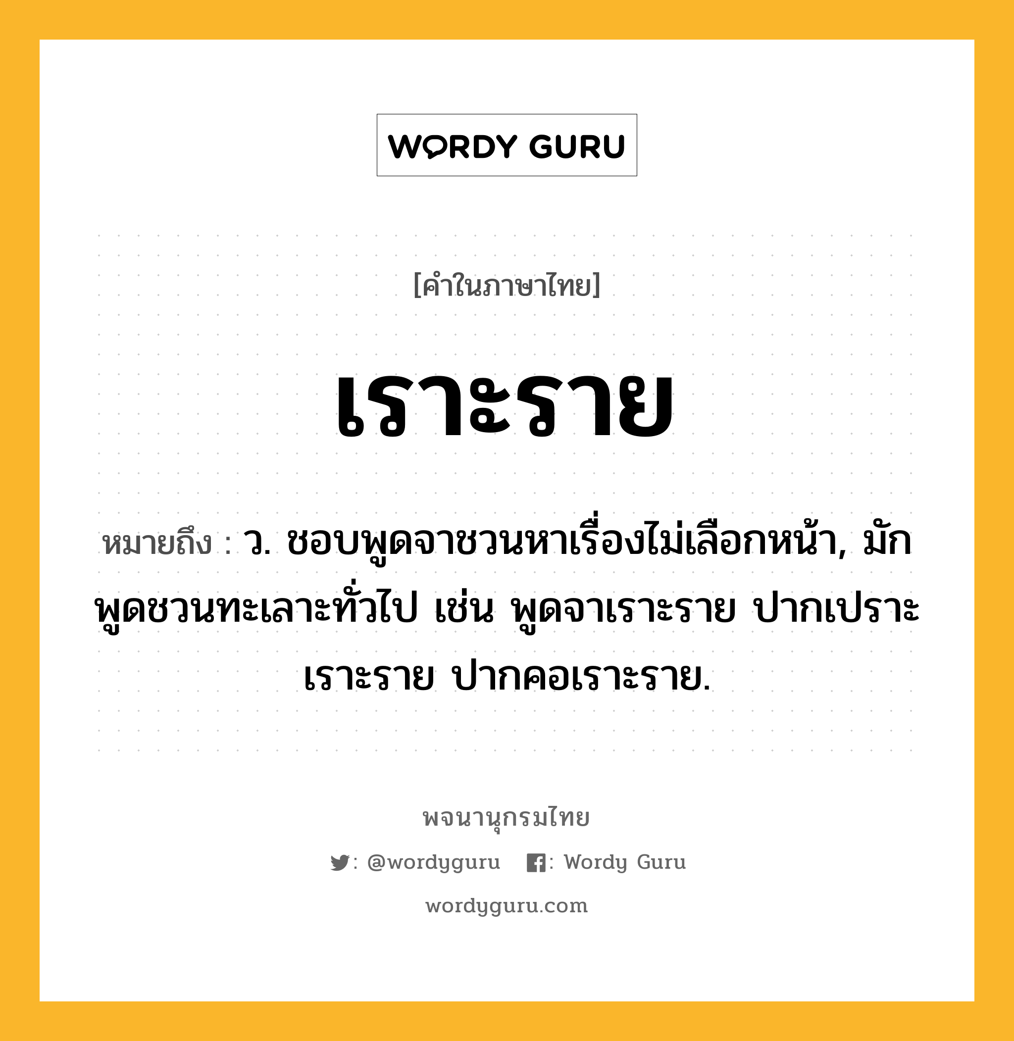 เราะราย หมายถึงอะไร?, คำในภาษาไทย เราะราย หมายถึง ว. ชอบพูดจาชวนหาเรื่องไม่เลือกหน้า, มักพูดชวนทะเลาะทั่วไป เช่น พูดจาเราะราย ปากเปราะเราะราย ปากคอเราะราย.