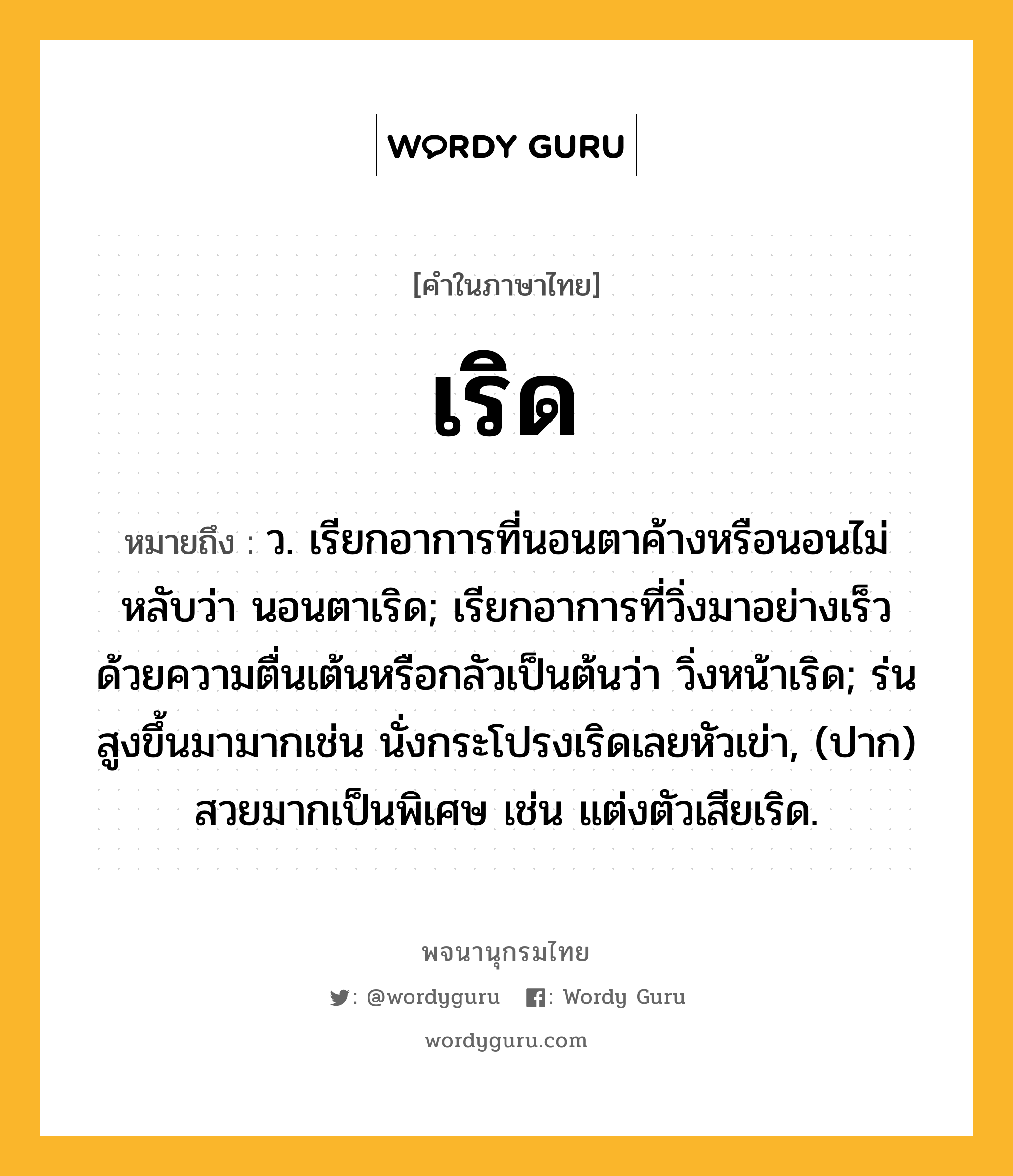 เริด หมายถึงอะไร?, คำในภาษาไทย เริด หมายถึง ว. เรียกอาการที่นอนตาค้างหรือนอนไม่หลับว่า นอนตาเริด; เรียกอาการที่วิ่งมาอย่างเร็วด้วยความตื่นเต้นหรือกลัวเป็นต้นว่า วิ่งหน้าเริด; ร่นสูงขึ้นมามากเช่น นั่งกระโปรงเริดเลยหัวเข่า, (ปาก) สวยมากเป็นพิเศษ เช่น แต่งตัวเสียเริด.