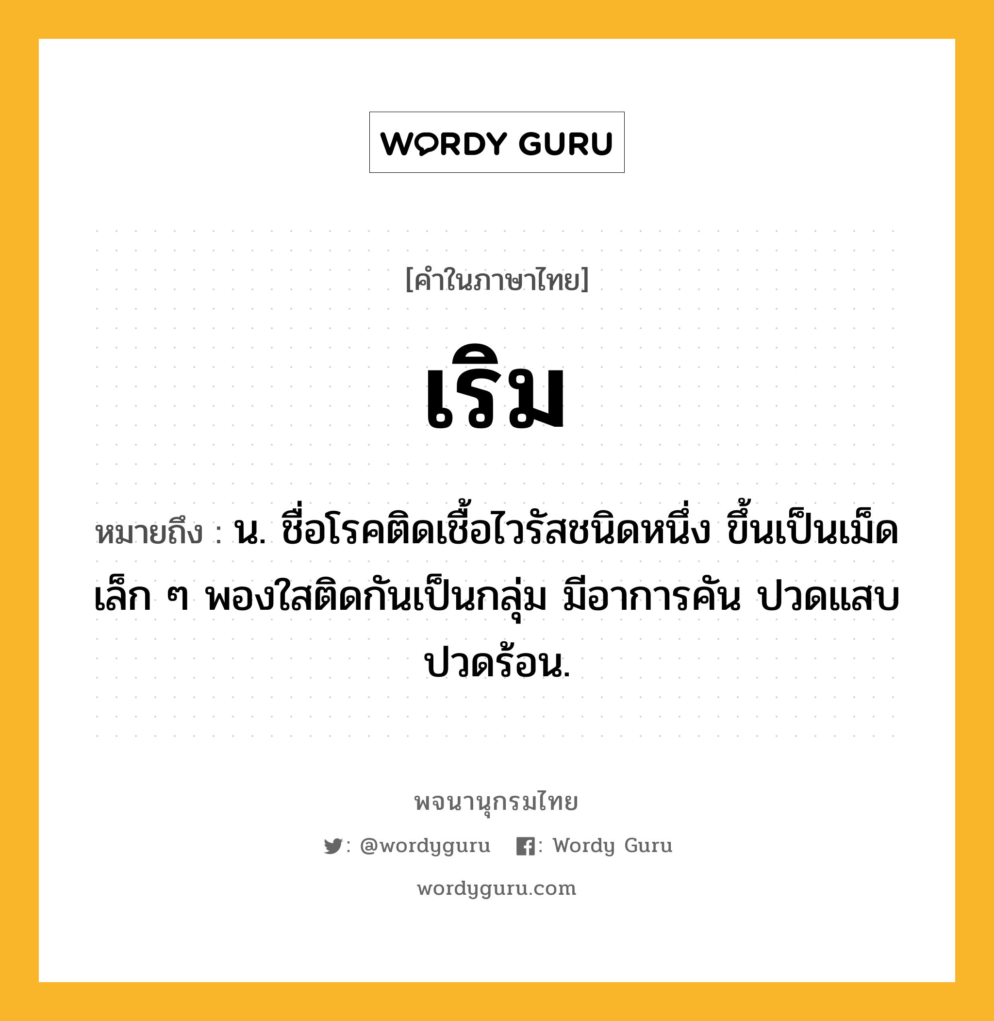 เริม หมายถึงอะไร?, คำในภาษาไทย เริม หมายถึง น. ชื่อโรคติดเชื้อไวรัสชนิดหนึ่ง ขึ้นเป็นเม็ดเล็ก ๆ พองใสติดกันเป็นกลุ่ม มีอาการคัน ปวดแสบปวดร้อน.