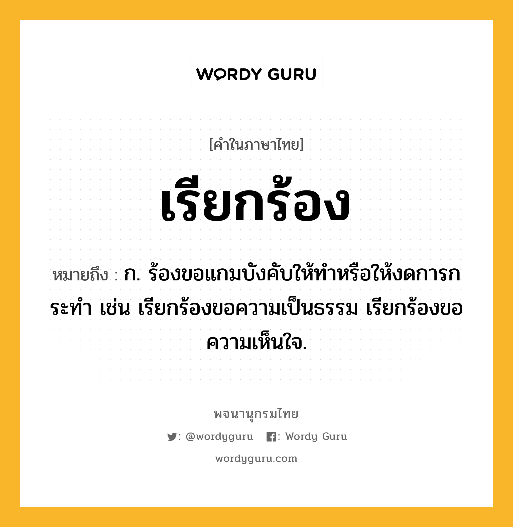 เรียกร้อง หมายถึงอะไร?, คำในภาษาไทย เรียกร้อง หมายถึง ก. ร้องขอแกมบังคับให้ทำหรือให้งดการกระทำ เช่น เรียกร้องขอความเป็นธรรม เรียกร้องขอความเห็นใจ.