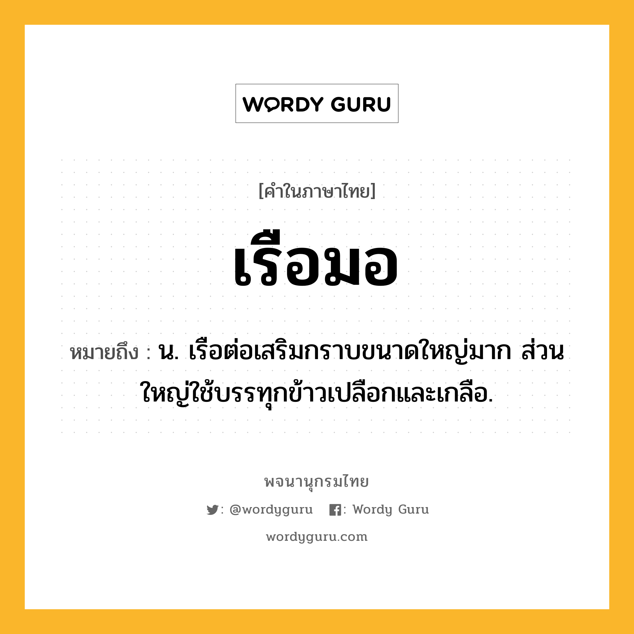 เรือมอ หมายถึงอะไร?, คำในภาษาไทย เรือมอ หมายถึง น. เรือต่อเสริมกราบขนาดใหญ่มาก ส่วนใหญ่ใช้บรรทุกข้าวเปลือกและเกลือ.