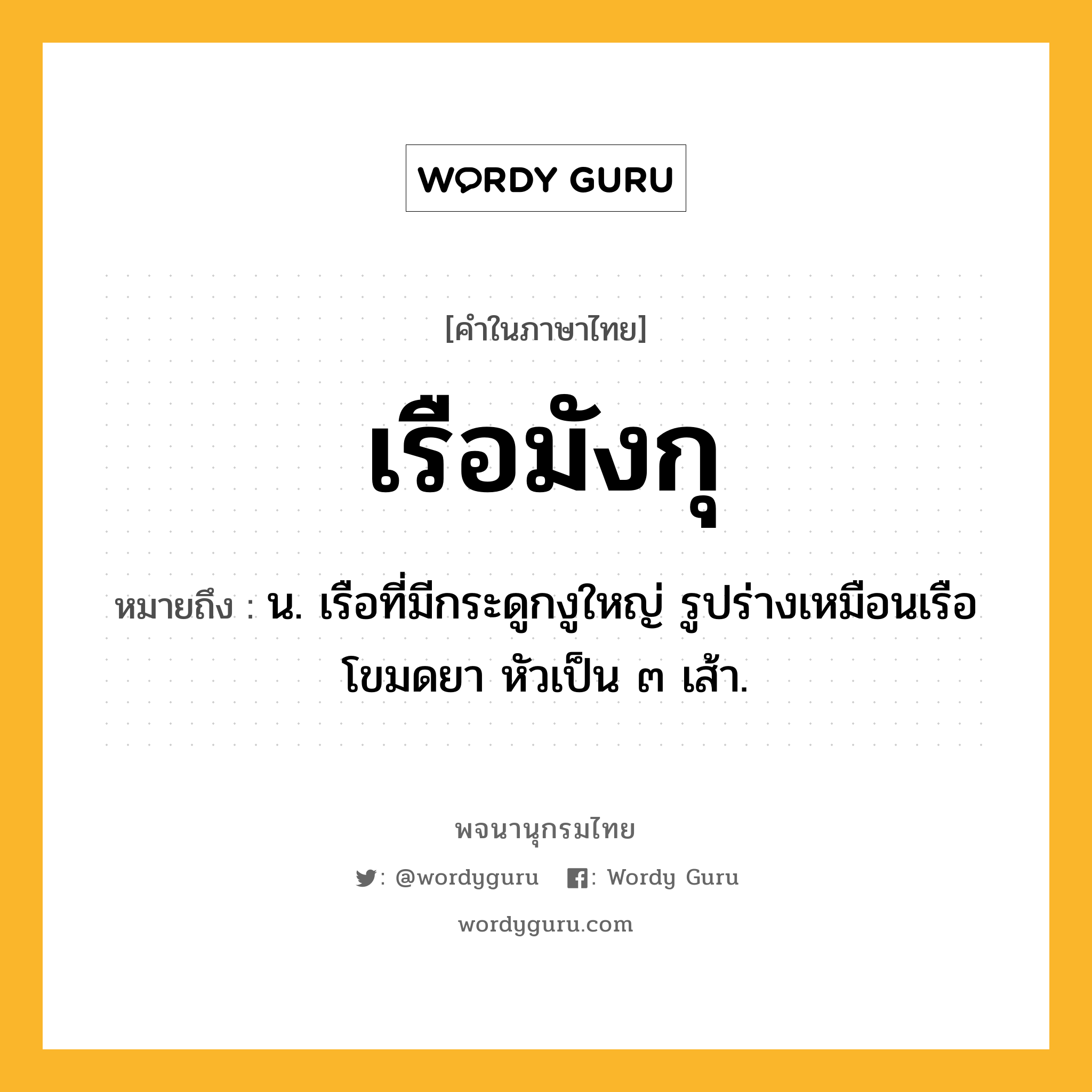 เรือมังกุ หมายถึงอะไร?, คำในภาษาไทย เรือมังกุ หมายถึง น. เรือที่มีกระดูกงูใหญ่ รูปร่างเหมือนเรือโขมดยา หัวเป็น ๓ เส้า.