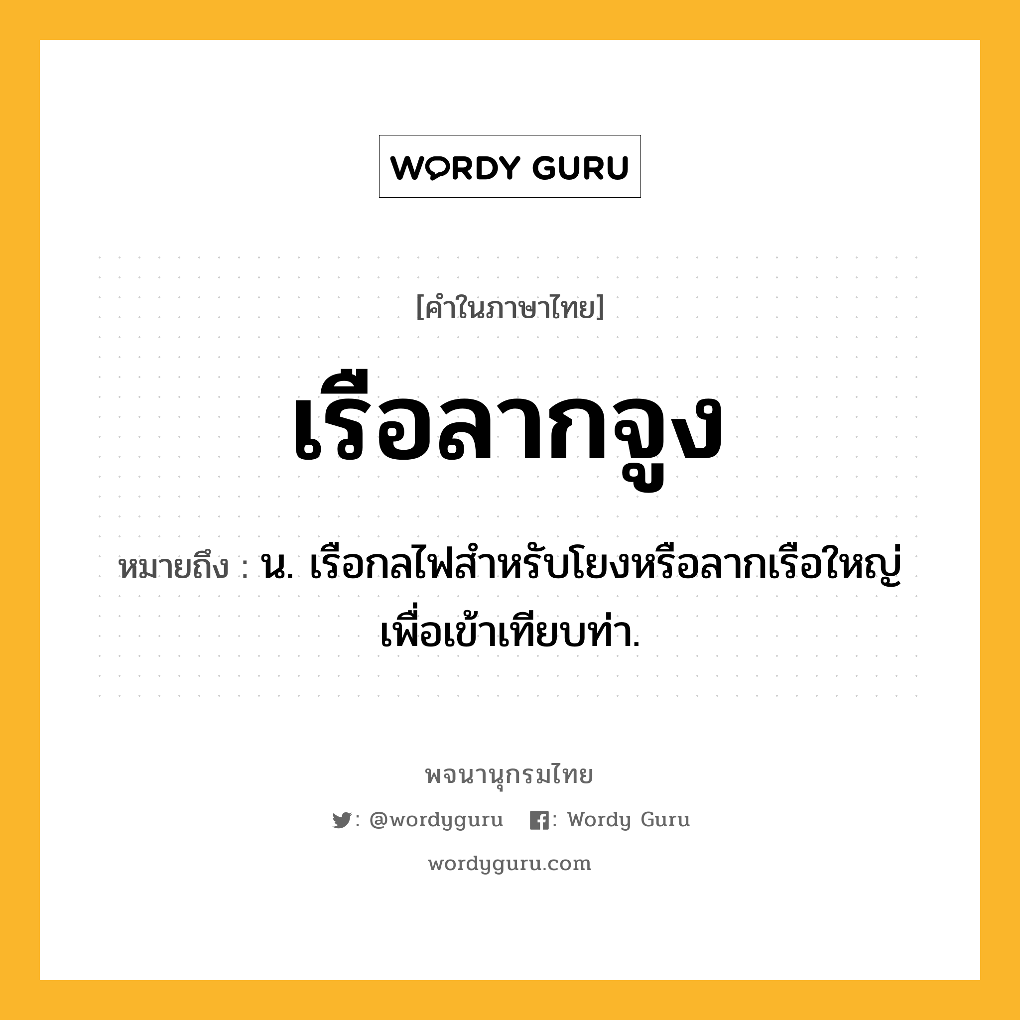 เรือลากจูง หมายถึงอะไร?, คำในภาษาไทย เรือลากจูง หมายถึง น. เรือกลไฟสำหรับโยงหรือลากเรือใหญ่เพื่อเข้าเทียบท่า.