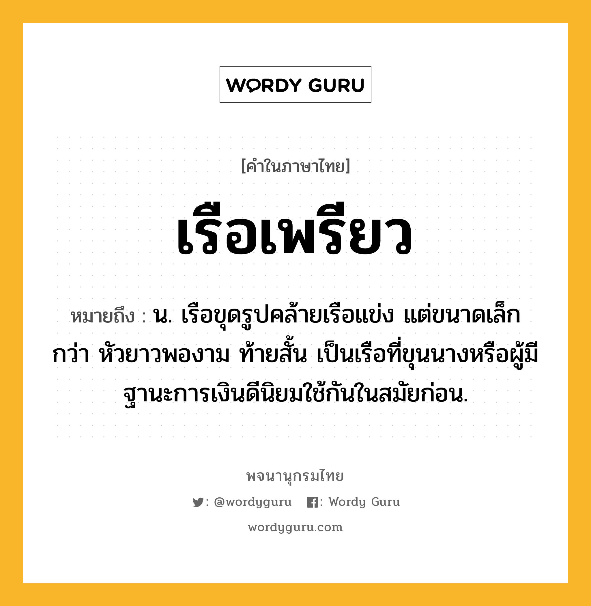 เรือเพรียว หมายถึงอะไร?, คำในภาษาไทย เรือเพรียว หมายถึง น. เรือขุดรูปคล้ายเรือแข่ง แต่ขนาดเล็กกว่า หัวยาวพองาม ท้ายสั้น เป็นเรือที่ขุนนางหรือผู้มีฐานะการเงินดีนิยมใช้กันในสมัยก่อน.