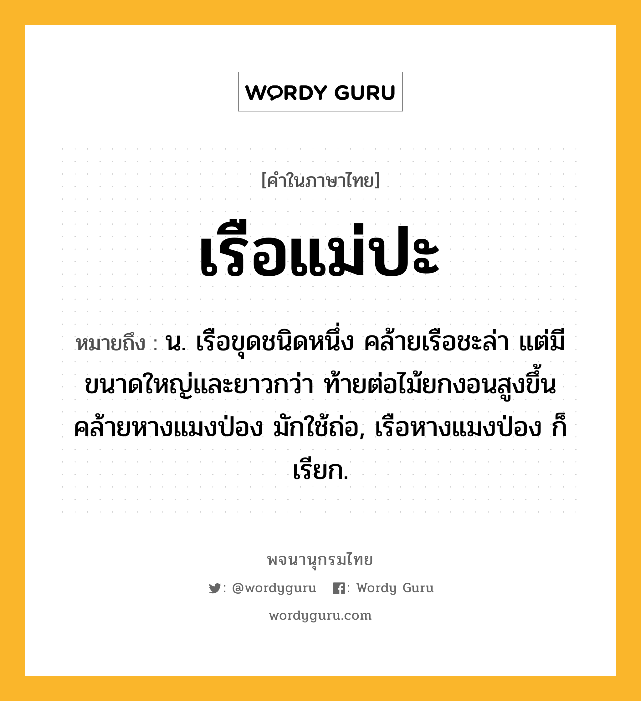 เรือแม่ปะ หมายถึงอะไร?, คำในภาษาไทย เรือแม่ปะ หมายถึง น. เรือขุดชนิดหนึ่ง คล้ายเรือชะล่า แต่มีขนาดใหญ่และยาวกว่า ท้ายต่อไม้ยกงอนสูงขึ้นคล้ายหางแมงป่อง มักใช้ถ่อ, เรือหางแมงป่อง ก็เรียก.