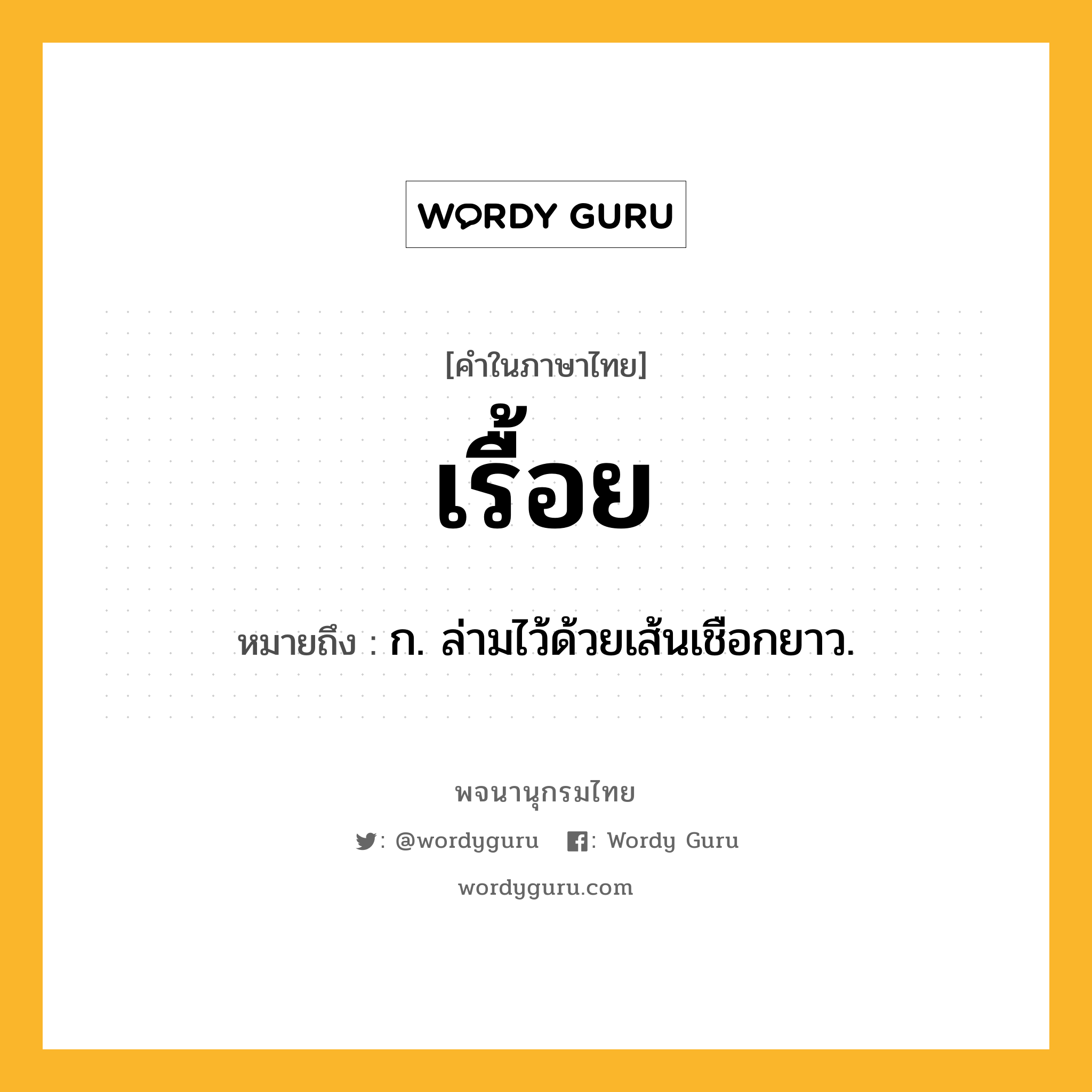 เรื้อย หมายถึงอะไร?, คำในภาษาไทย เรื้อย หมายถึง ก. ล่ามไว้ด้วยเส้นเชือกยาว.