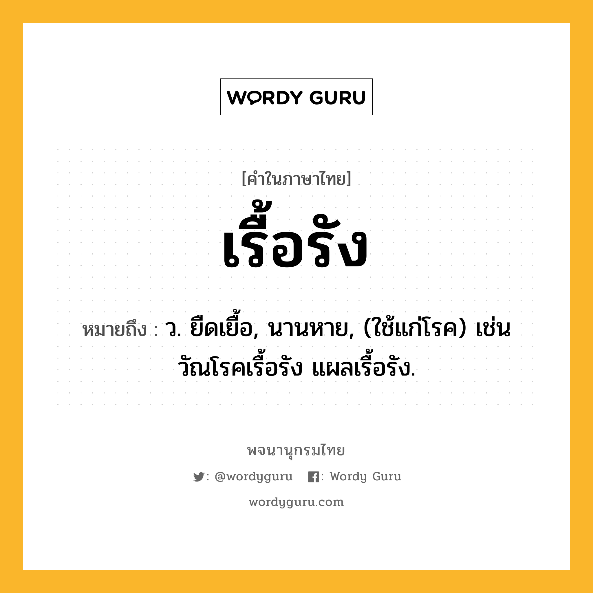 เรื้อรัง หมายถึงอะไร?, คำในภาษาไทย เรื้อรัง หมายถึง ว. ยืดเยื้อ, นานหาย, (ใช้แก่โรค) เช่น วัณโรคเรื้อรัง แผลเรื้อรัง.