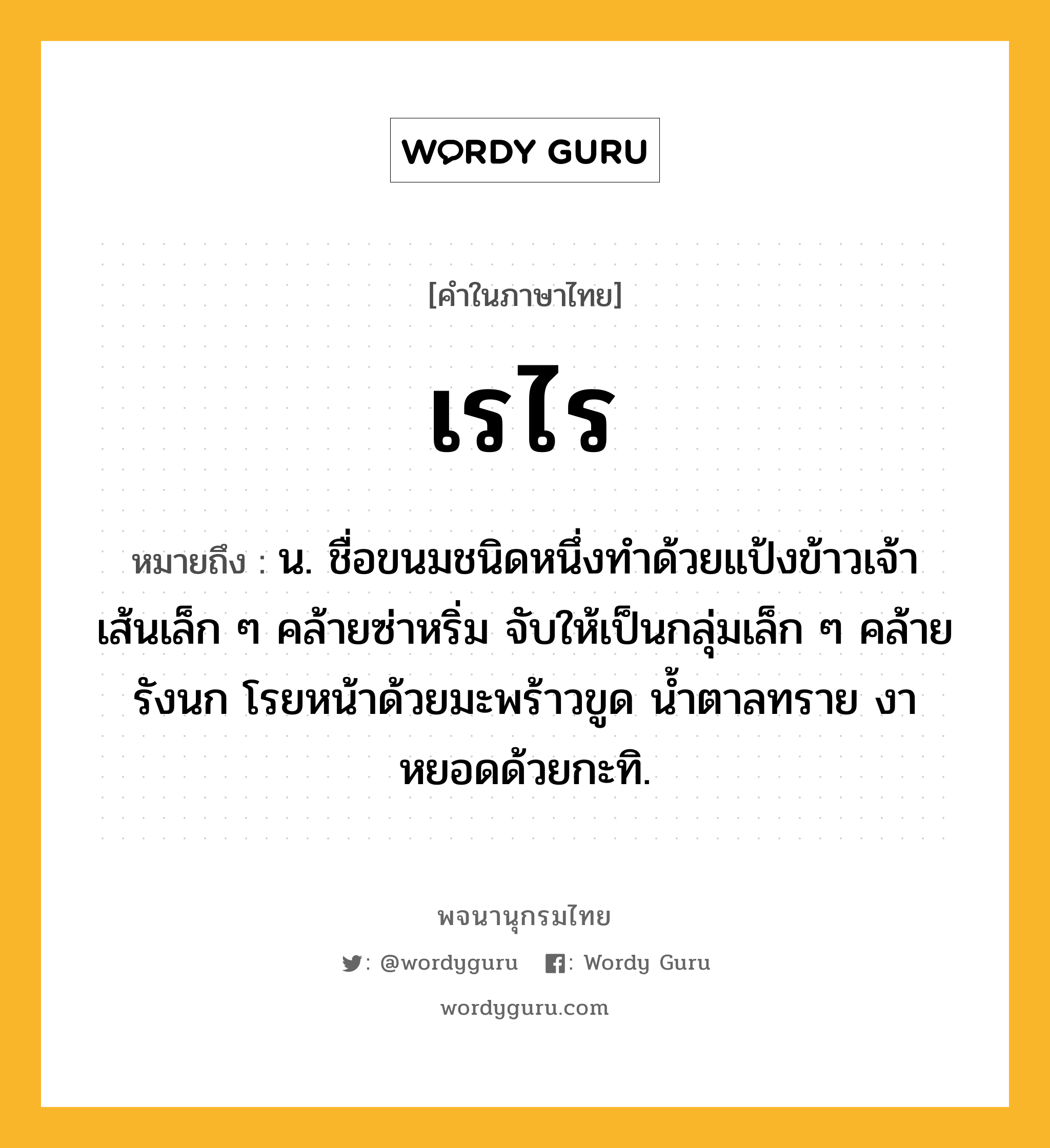 เรไร หมายถึงอะไร?, คำในภาษาไทย เรไร หมายถึง น. ชื่อขนมชนิดหนึ่งทำด้วยแป้งข้าวเจ้า เส้นเล็ก ๆ คล้ายซ่าหริ่ม จับให้เป็นกลุ่มเล็ก ๆ คล้ายรังนก โรยหน้าด้วยมะพร้าวขูด น้ำตาลทราย งา หยอดด้วยกะทิ.