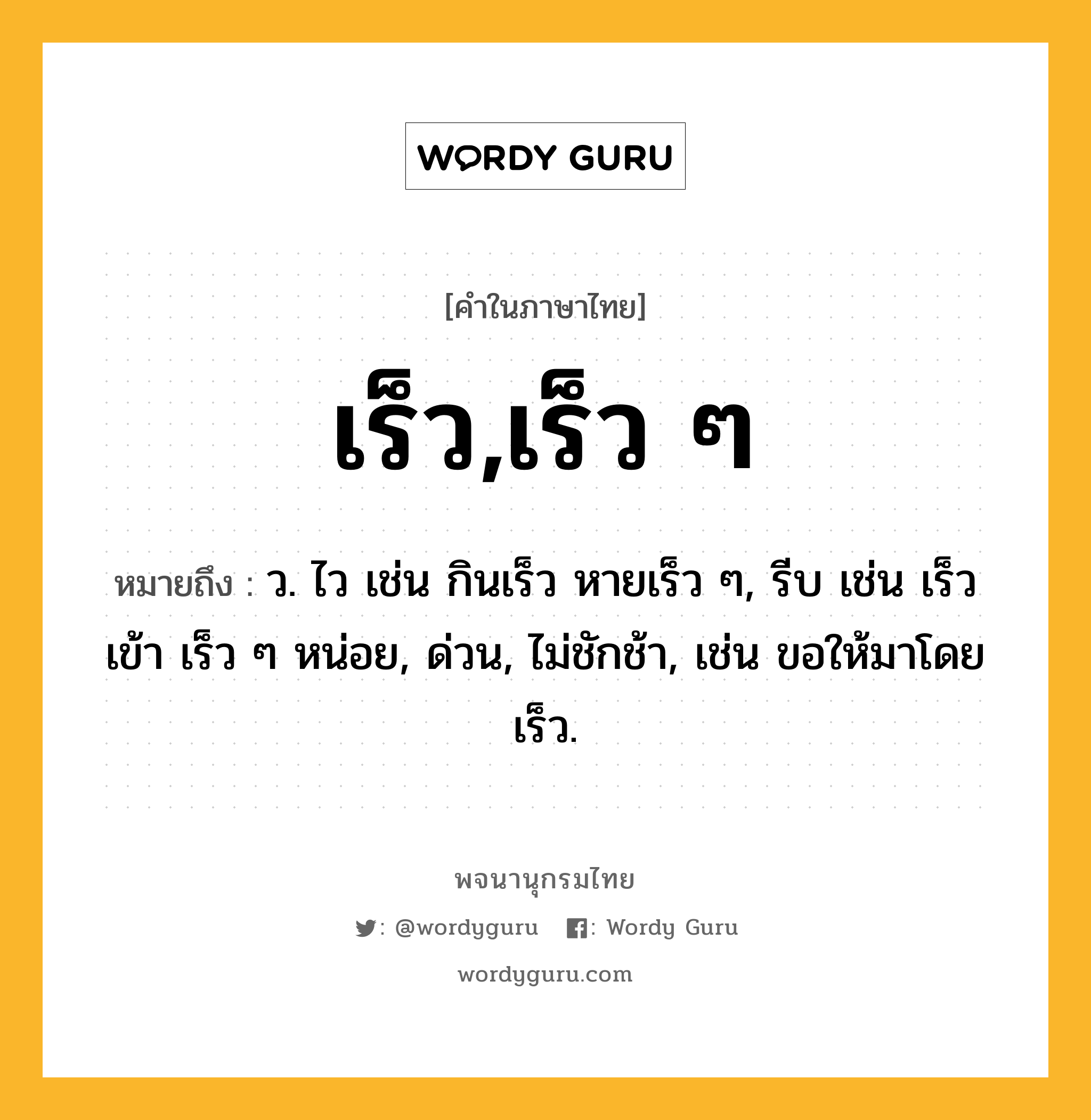 เร็ว,เร็ว ๆ หมายถึงอะไร?, คำในภาษาไทย เร็ว,เร็ว ๆ หมายถึง ว. ไว เช่น กินเร็ว หายเร็ว ๆ, รีบ เช่น เร็วเข้า เร็ว ๆ หน่อย, ด่วน, ไม่ชักช้า, เช่น ขอให้มาโดยเร็ว.