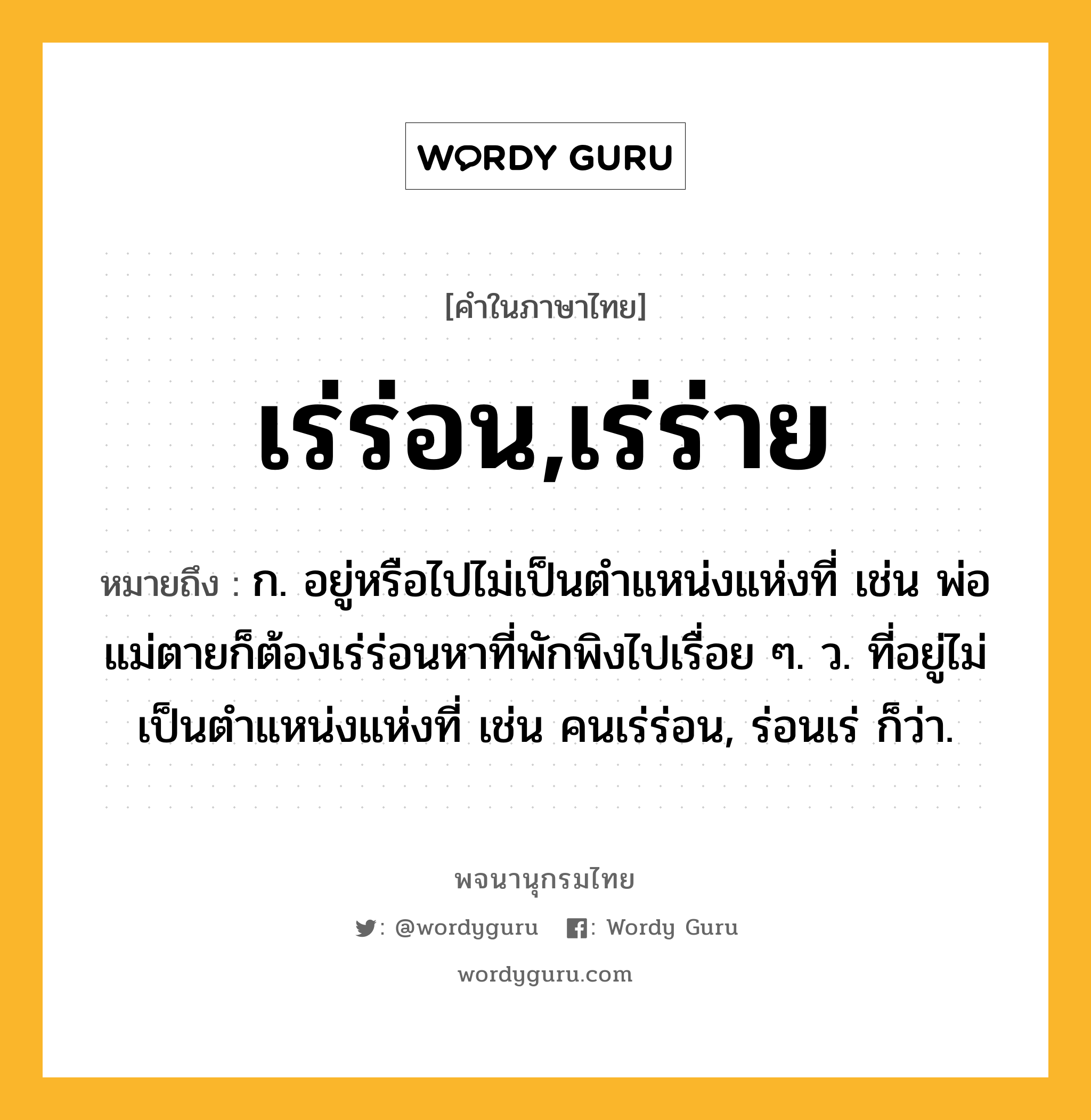 เร่ร่อน,เร่ร่าย หมายถึงอะไร?, คำในภาษาไทย เร่ร่อน,เร่ร่าย หมายถึง ก. อยู่หรือไปไม่เป็นตำแหน่งแห่งที่ เช่น พ่อแม่ตายก็ต้องเร่ร่อนหาที่พักพิงไปเรื่อย ๆ. ว. ที่อยู่ไม่เป็นตำแหน่งแห่งที่ เช่น คนเร่ร่อน, ร่อนเร่ ก็ว่า.