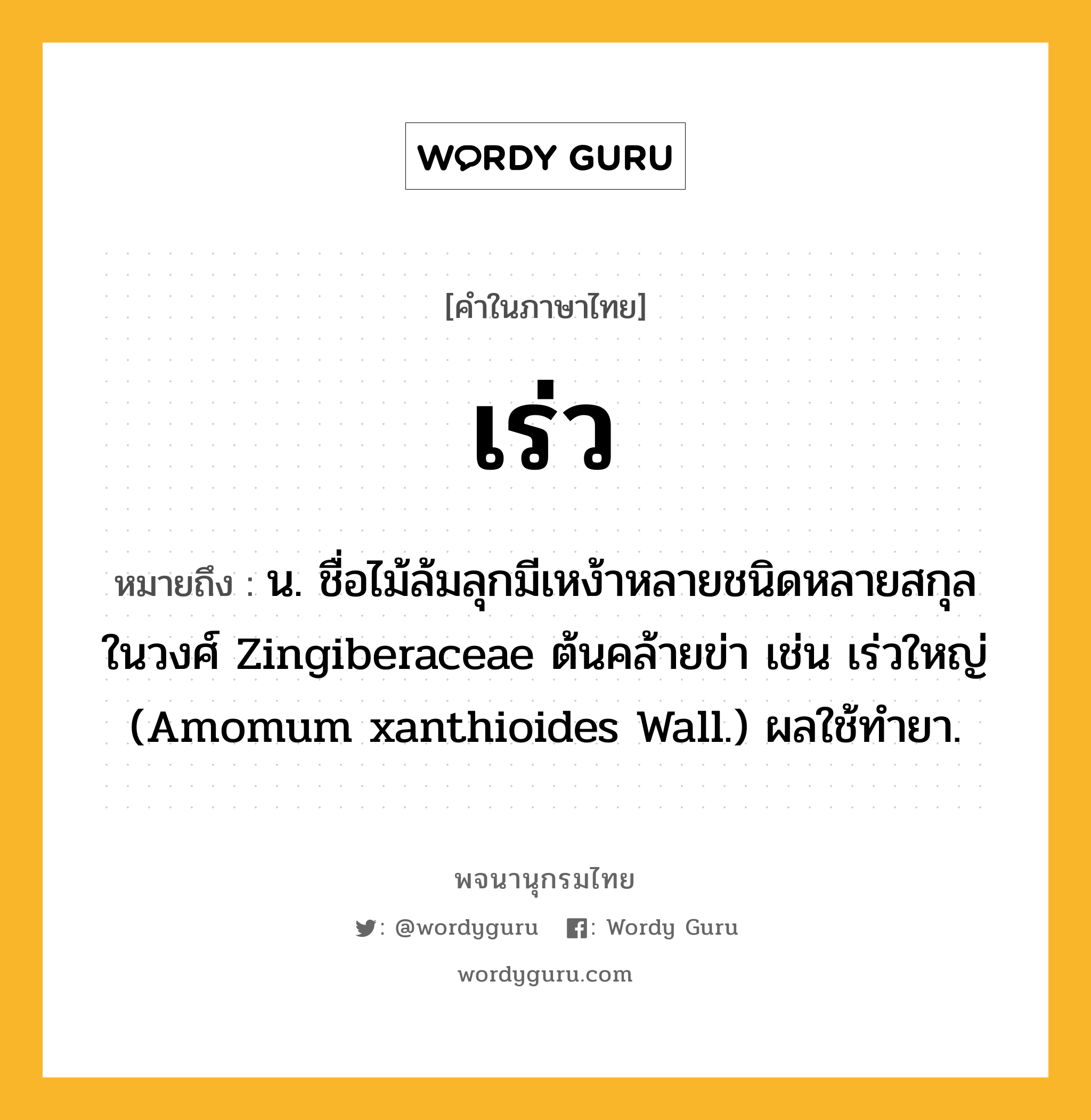 เร่ว หมายถึงอะไร?, คำในภาษาไทย เร่ว หมายถึง น. ชื่อไม้ล้มลุกมีเหง้าหลายชนิดหลายสกุลในวงศ์ Zingiberaceae ต้นคล้ายข่า เช่น เร่วใหญ่ (Amomum xanthioides Wall.) ผลใช้ทํายา.