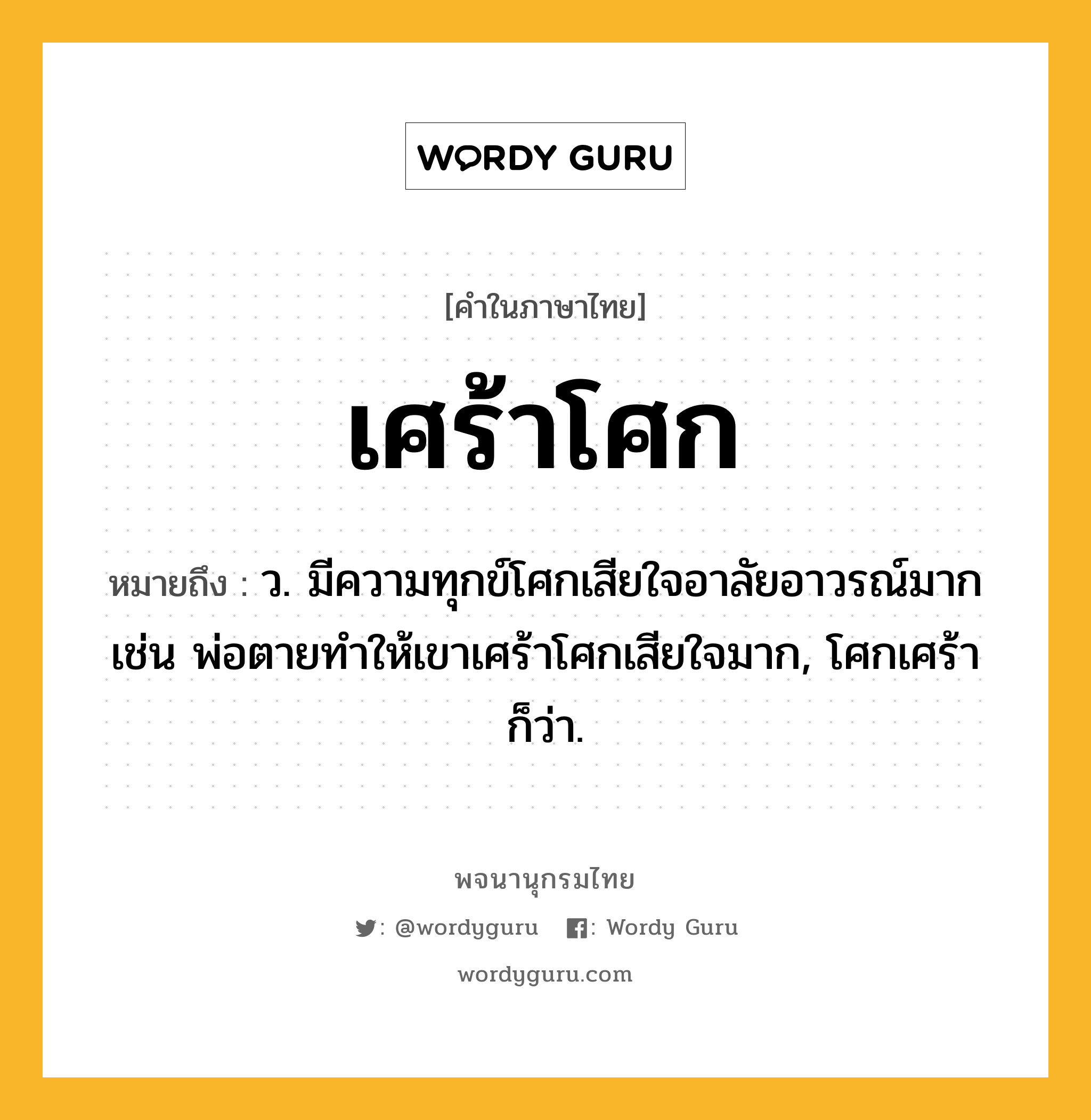 เศร้าโศก หมายถึงอะไร?, คำในภาษาไทย เศร้าโศก หมายถึง ว. มีความทุกข์โศกเสียใจอาลัยอาวรณ์มากเช่น พ่อตายทำให้เขาเศร้าโศกเสียใจมาก, โศกเศร้า ก็ว่า.