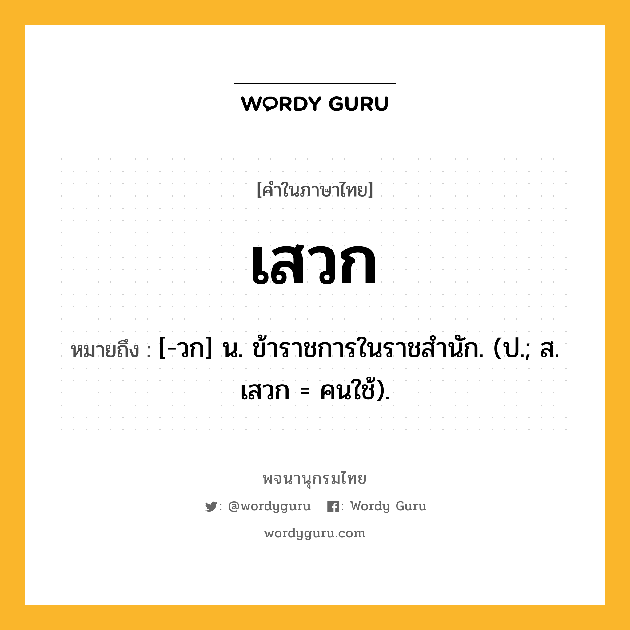 เสวก หมายถึงอะไร?, คำในภาษาไทย เสวก หมายถึง [-วก] น. ข้าราชการในราชสํานัก. (ป.; ส. เสวก = คนใช้).