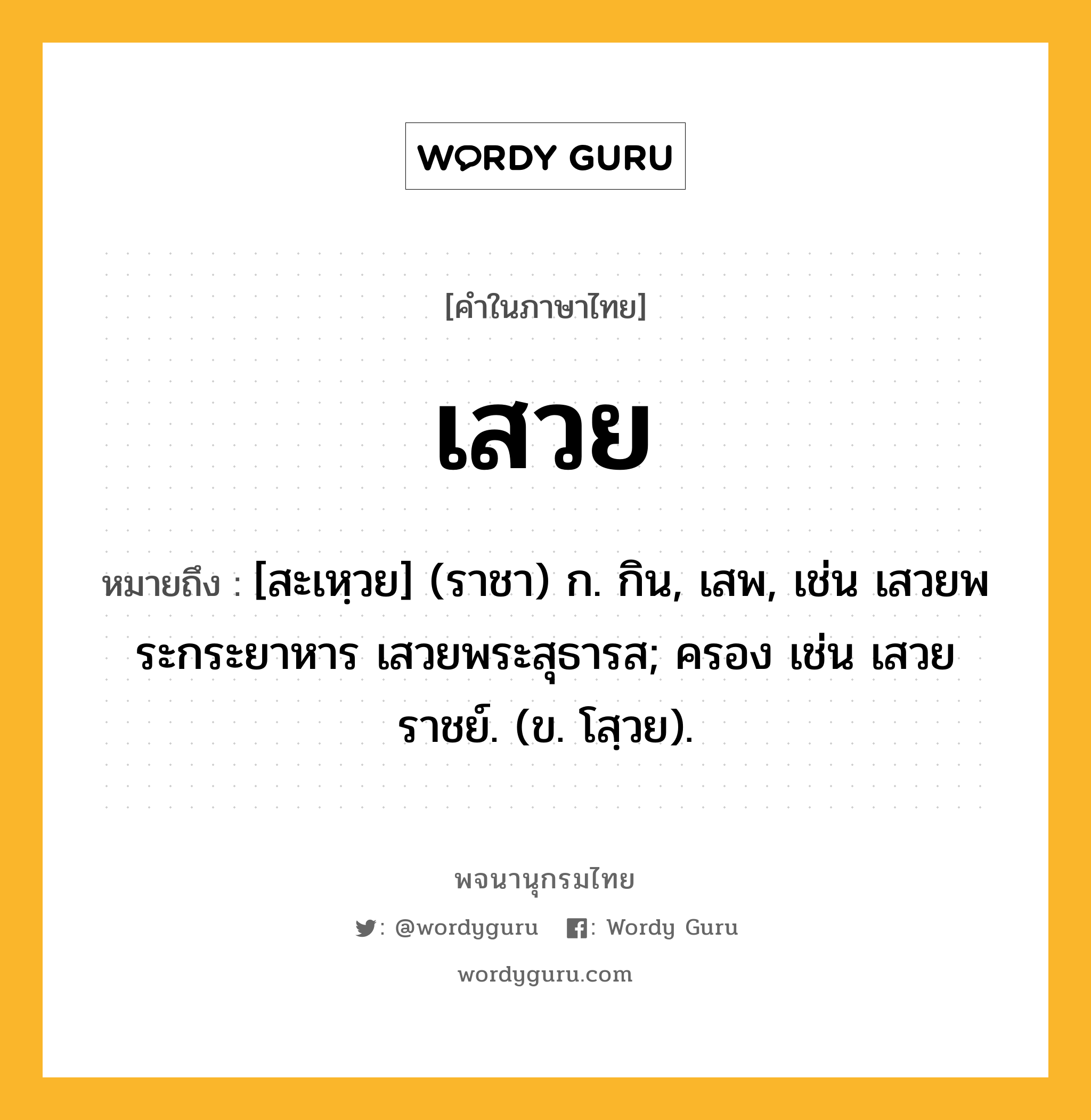 เสวย หมายถึงอะไร?, คำในภาษาไทย เสวย หมายถึง [สะเหฺวย] (ราชา) ก. กิน, เสพ, เช่น เสวยพระกระยาหาร เสวยพระสุธารส; ครอง เช่น เสวยราชย์. (ข. โสฺวย).