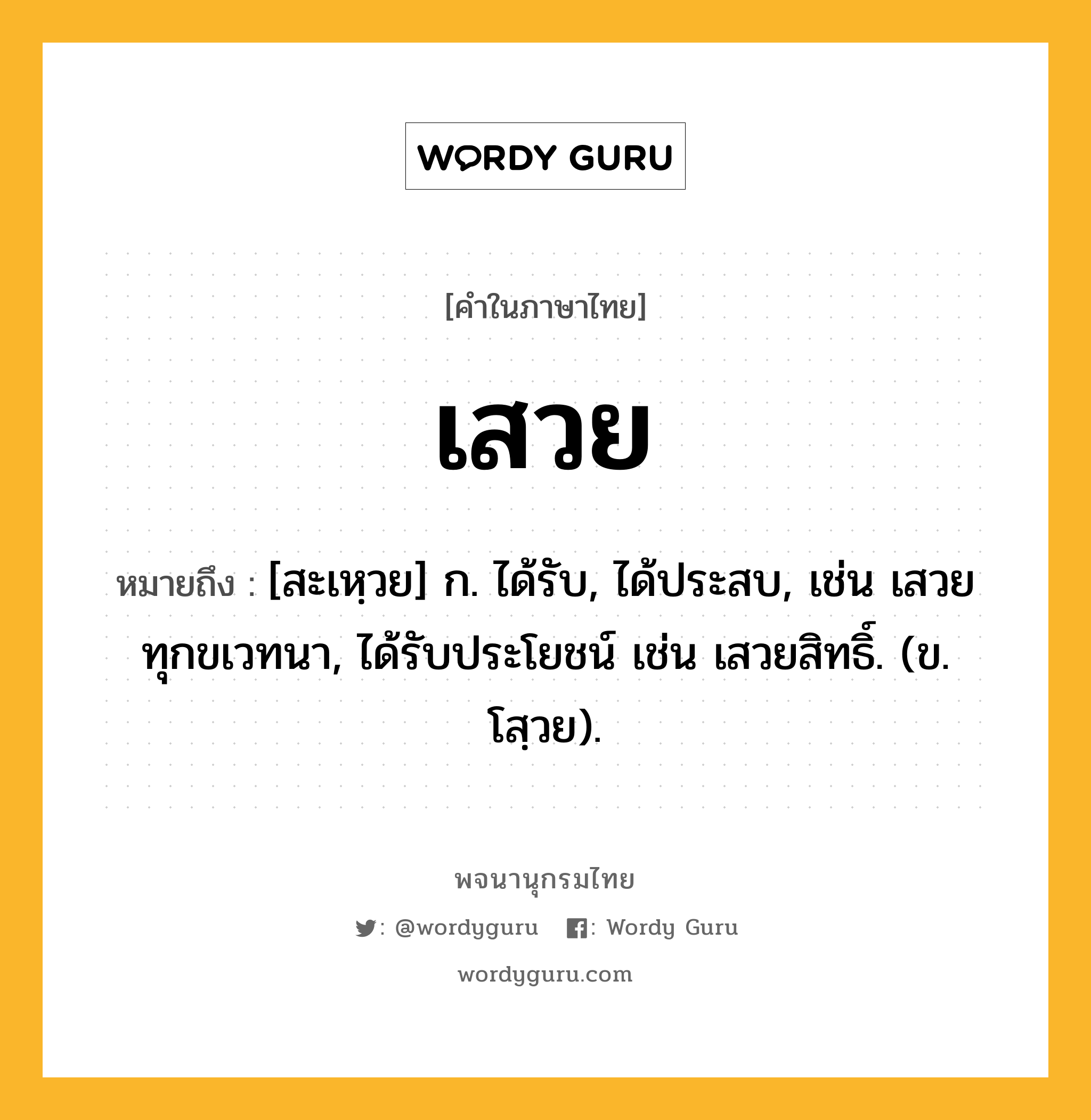 เสวย หมายถึงอะไร?, คำในภาษาไทย เสวย หมายถึง [สะเหฺวย] ก. ได้รับ, ได้ประสบ, เช่น เสวยทุกขเวทนา, ได้รับประโยชน์ เช่น เสวยสิทธิ์. (ข. โสฺวย).