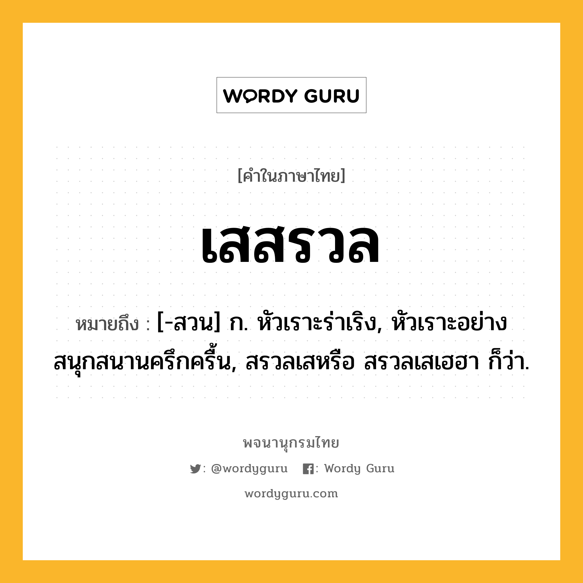 เสสรวล หมายถึงอะไร?, คำในภาษาไทย เสสรวล หมายถึง [-สวน] ก. หัวเราะร่าเริง, หัวเราะอย่างสนุกสนานครึกครื้น, สรวลเสหรือ สรวลเสเฮฮา ก็ว่า.