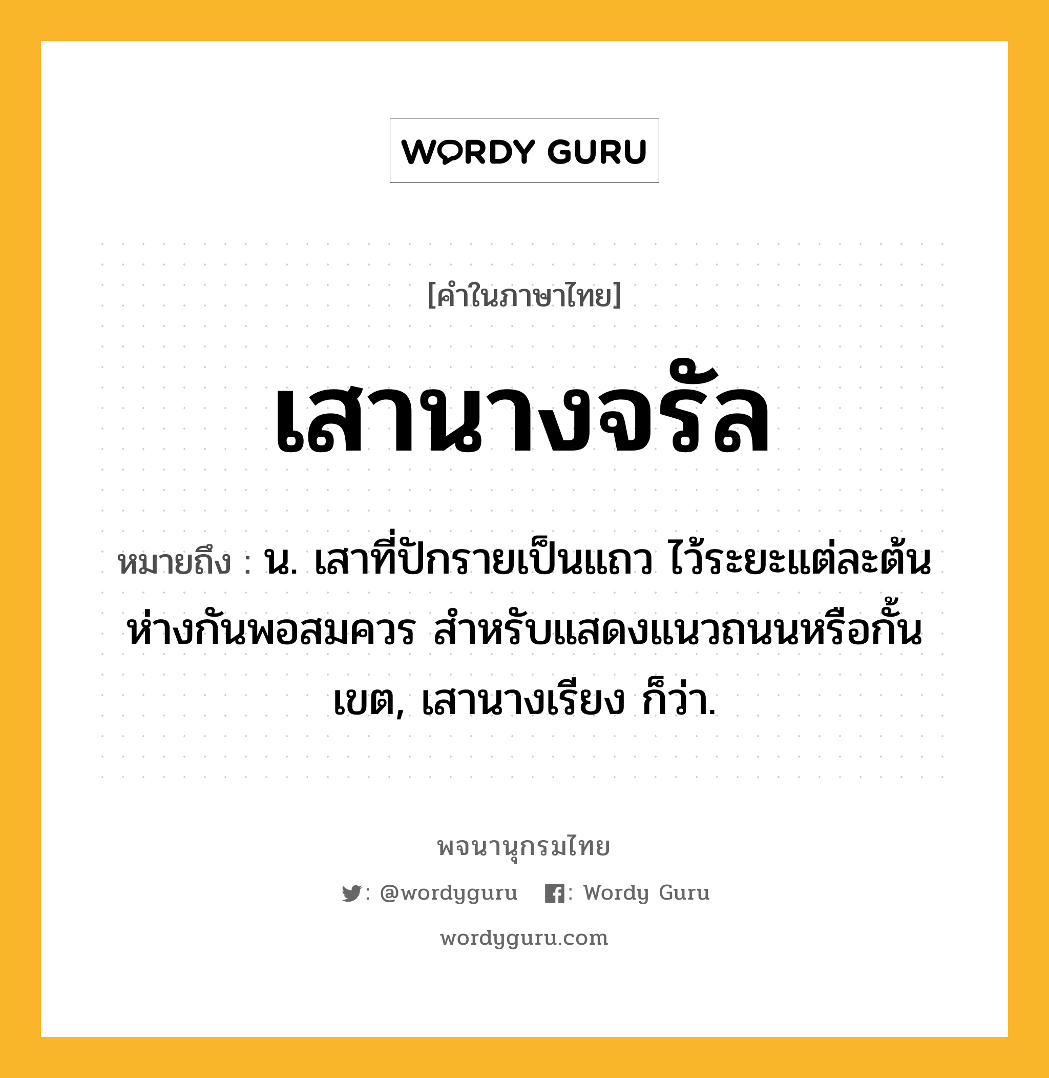 เสานางจรัล หมายถึงอะไร?, คำในภาษาไทย เสานางจรัล หมายถึง น. เสาที่ปักรายเป็นแถว ไว้ระยะแต่ละต้นห่างกันพอสมควร สำหรับแสดงแนวถนนหรือกั้นเขต, เสานางเรียง ก็ว่า.