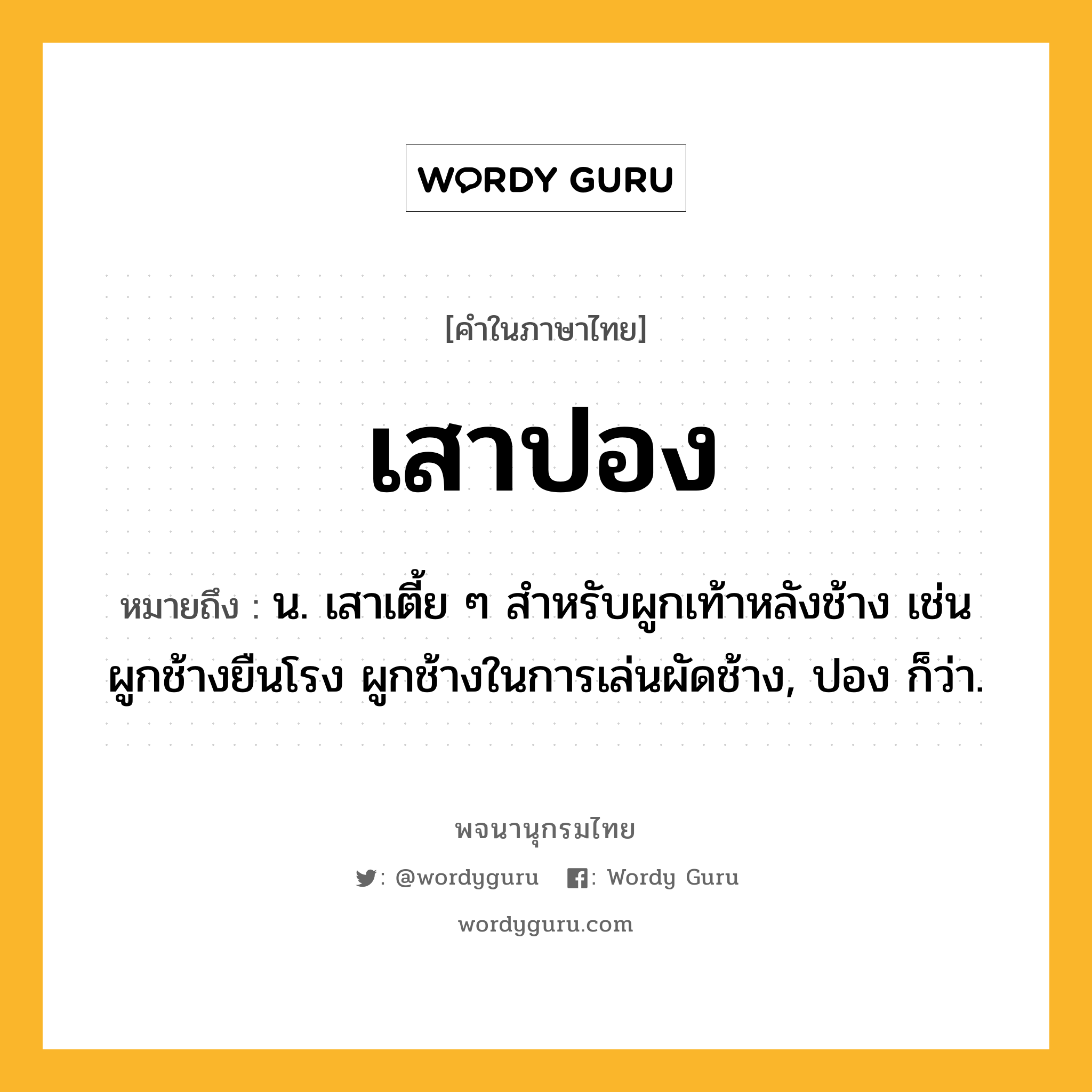 เสาปอง หมายถึงอะไร?, คำในภาษาไทย เสาปอง หมายถึง น. เสาเตี้ย ๆ สำหรับผูกเท้าหลังช้าง เช่น ผูกช้างยืนโรง ผูกช้างในการเล่นผัดช้าง, ปอง ก็ว่า.