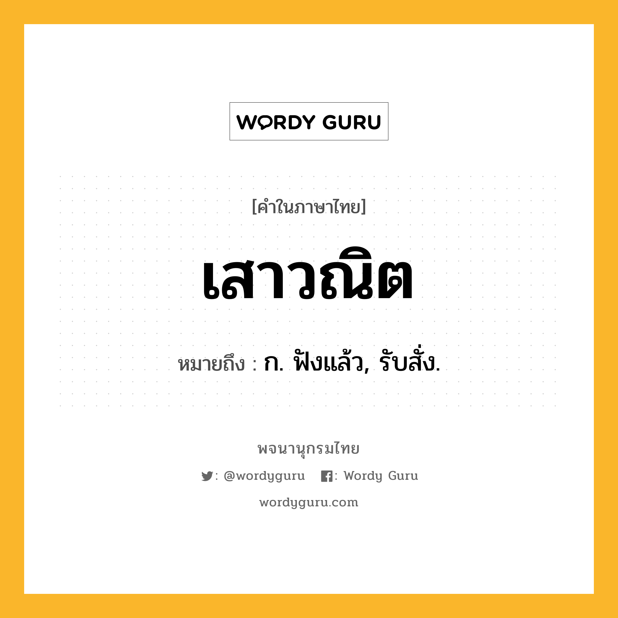 เสาวณิต หมายถึงอะไร?, คำในภาษาไทย เสาวณิต หมายถึง ก. ฟังแล้ว, รับสั่ง.