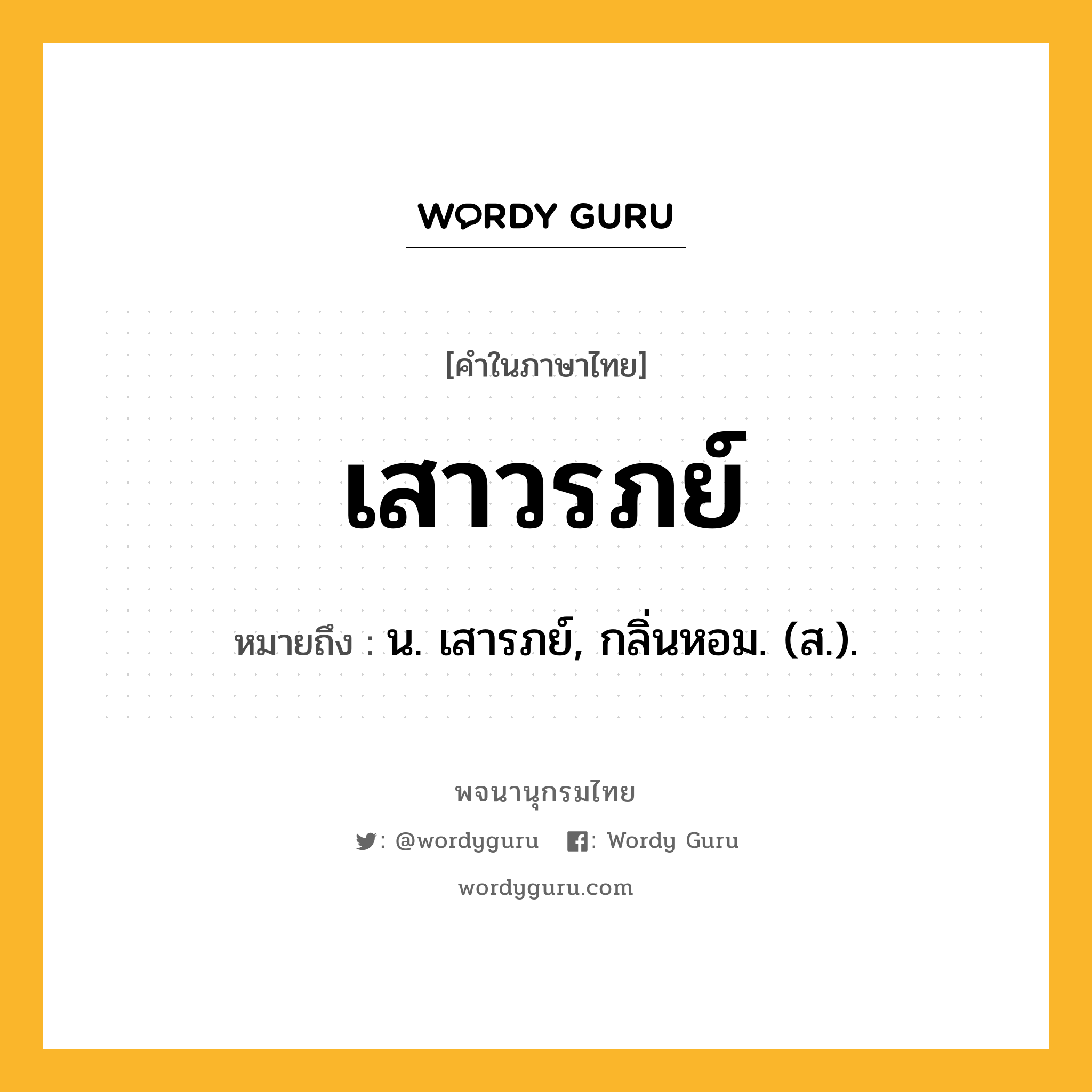 เสาวรภย์ หมายถึงอะไร?, คำในภาษาไทย เสาวรภย์ หมายถึง น. เสารภย์, กลิ่นหอม. (ส.).