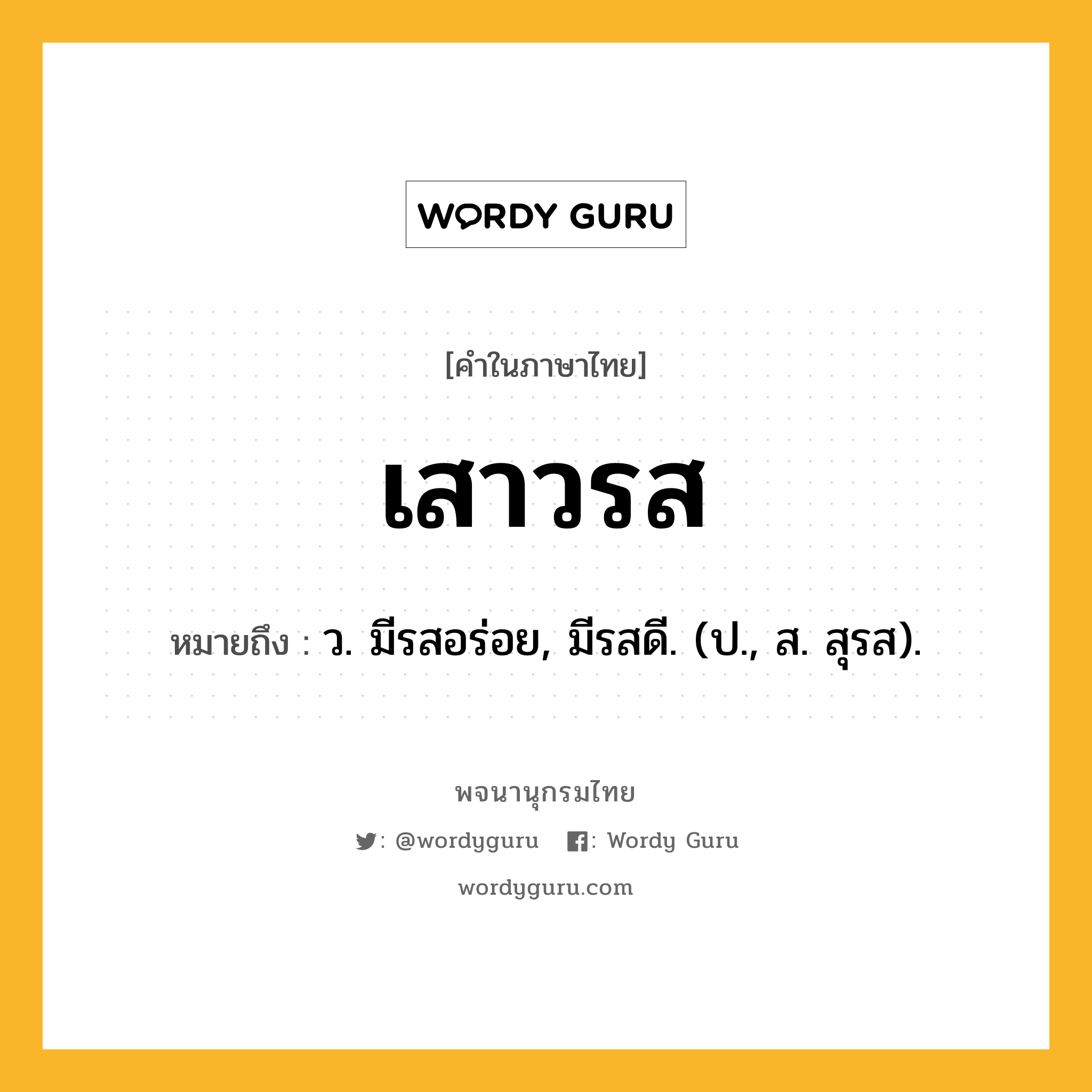 เสาวรส หมายถึงอะไร?, คำในภาษาไทย เสาวรส หมายถึง ว. มีรสอร่อย, มีรสดี. (ป., ส. สุรส).