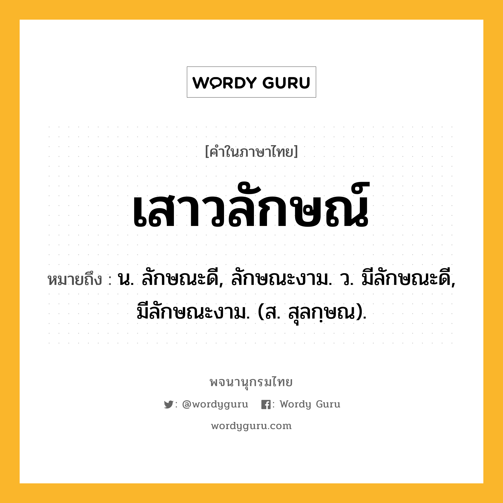 เสาวลักษณ์ หมายถึงอะไร?, คำในภาษาไทย เสาวลักษณ์ หมายถึง น. ลักษณะดี, ลักษณะงาม. ว. มีลักษณะดี, มีลักษณะงาม. (ส. สุลกฺษณ).