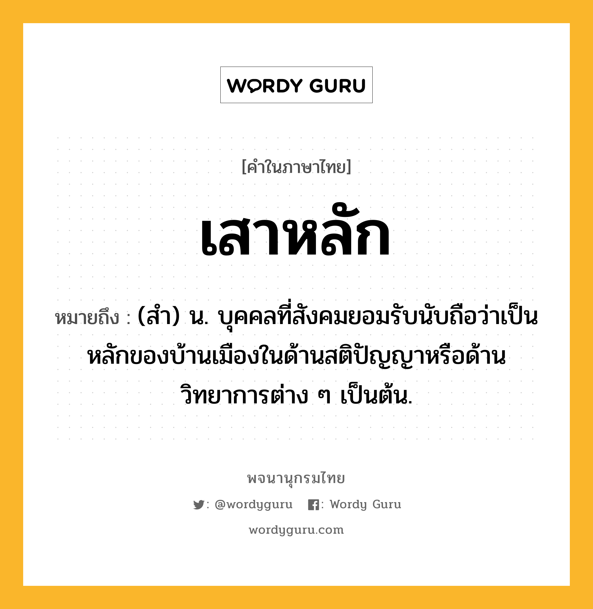 เสาหลัก หมายถึงอะไร?, คำในภาษาไทย เสาหลัก หมายถึง (สำ) น. บุคคลที่สังคมยอมรับนับถือว่าเป็นหลักของบ้านเมืองในด้านสติปัญญาหรือด้านวิทยาการต่าง ๆ เป็นต้น.