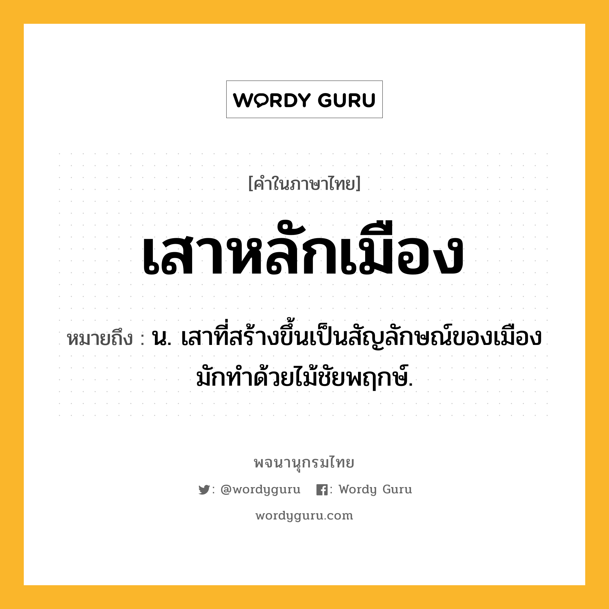 เสาหลักเมือง หมายถึงอะไร?, คำในภาษาไทย เสาหลักเมือง หมายถึง น. เสาที่สร้างขึ้นเป็นสัญลักษณ์ของเมือง มักทำด้วยไม้ชัยพฤกษ์.