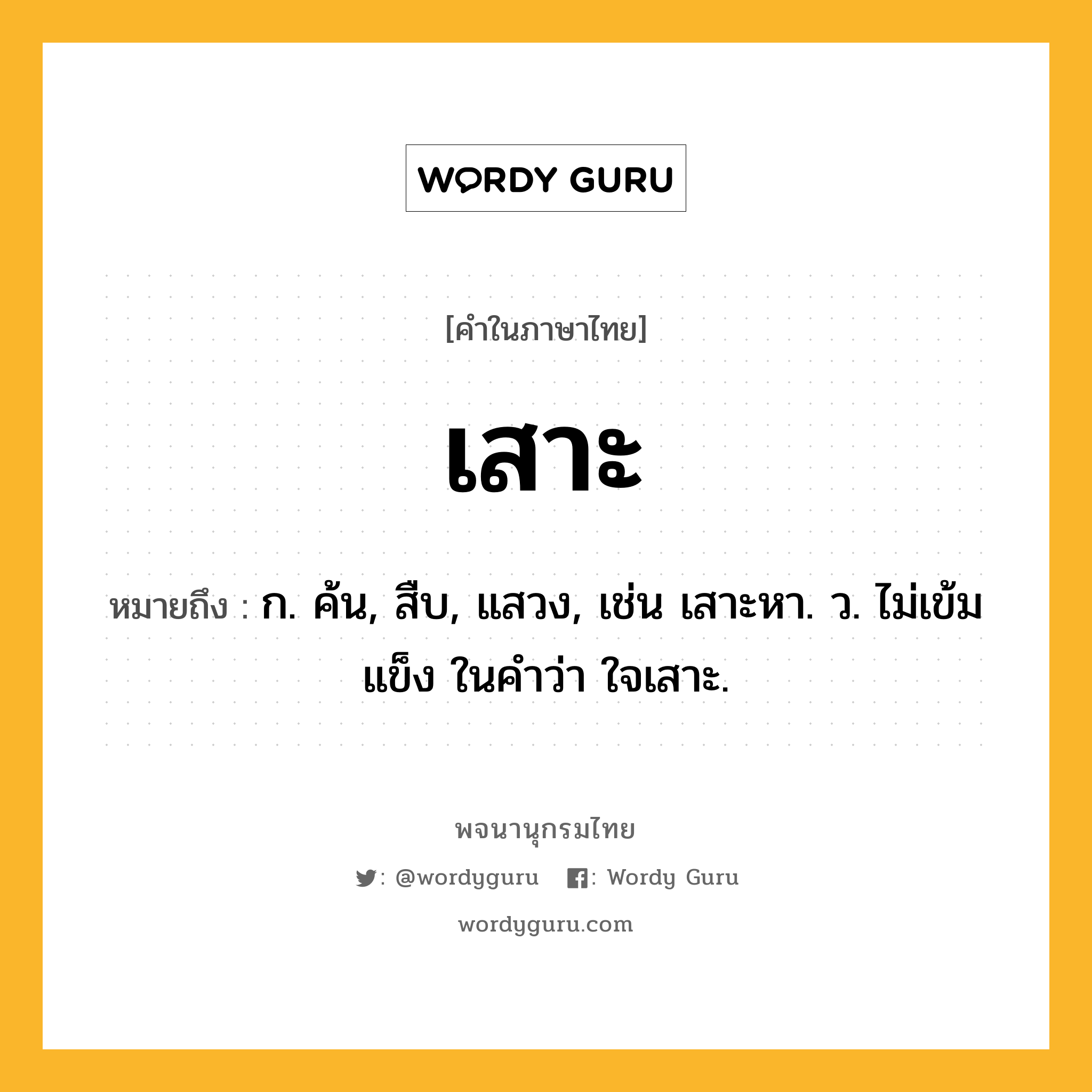 เสาะ หมายถึงอะไร?, คำในภาษาไทย เสาะ หมายถึง ก. ค้น, สืบ, แสวง, เช่น เสาะหา. ว. ไม่เข้มแข็ง ในคำว่า ใจเสาะ.