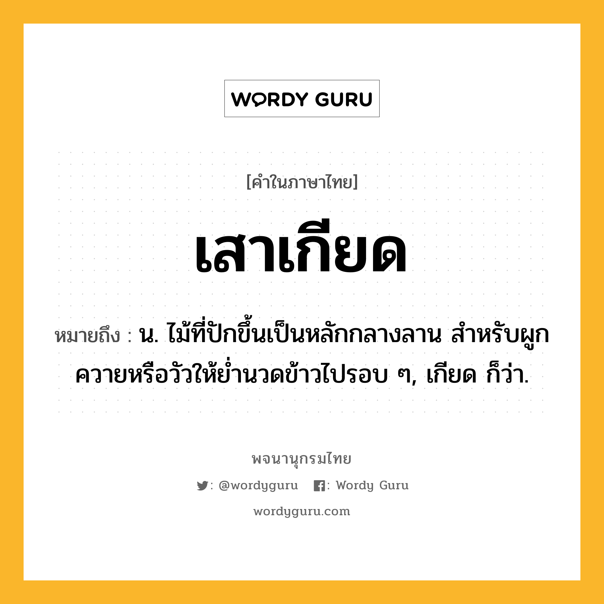 เสาเกียด หมายถึงอะไร?, คำในภาษาไทย เสาเกียด หมายถึง น. ไม้ที่ปักขึ้นเป็นหลักกลางลาน สำหรับผูกควายหรือวัวให้ย่ำนวดข้าวไปรอบ ๆ, เกียด ก็ว่า.