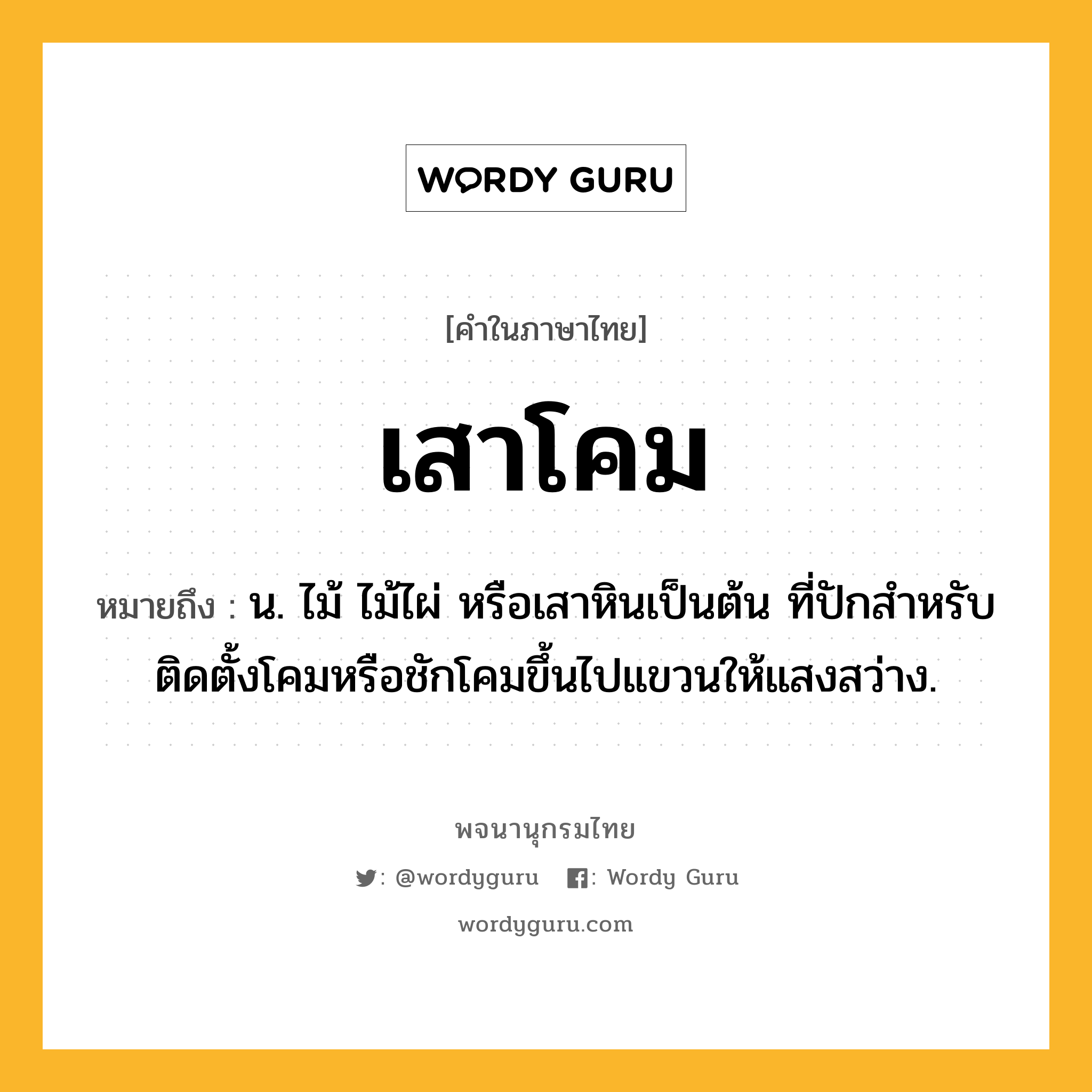 เสาโคม หมายถึงอะไร?, คำในภาษาไทย เสาโคม หมายถึง น. ไม้ ไม้ไผ่ หรือเสาหินเป็นต้น ที่ปักสำหรับติดตั้งโคมหรือชักโคมขึ้นไปแขวนให้แสงสว่าง.