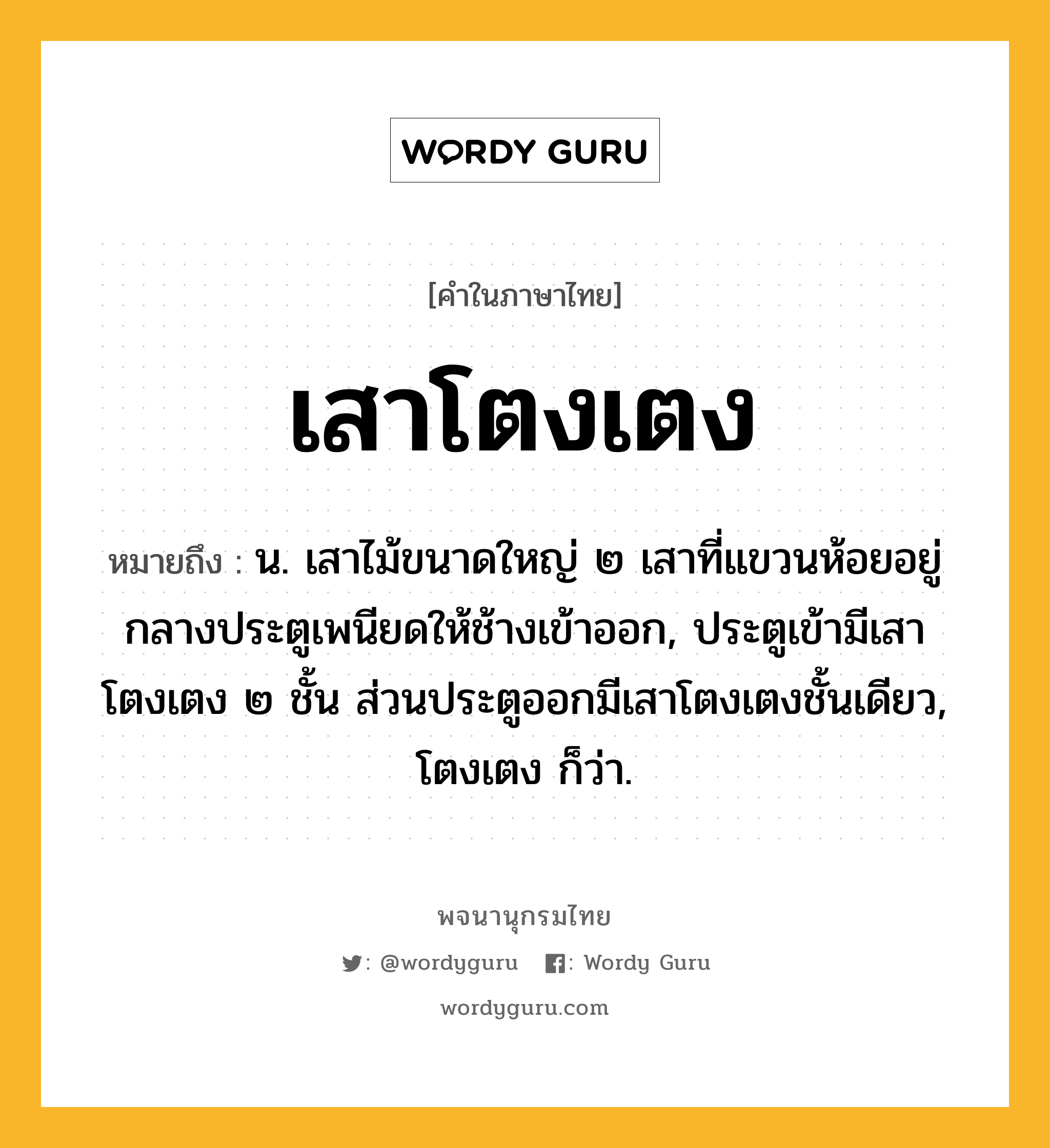 เสาโตงเตง หมายถึงอะไร?, คำในภาษาไทย เสาโตงเตง หมายถึง น. เสาไม้ขนาดใหญ่ ๒ เสาที่แขวนห้อยอยู่กลางประตูเพนียดให้ช้างเข้าออก, ประตูเข้ามีเสาโตงเตง ๒ ชั้น ส่วนประตูออกมีเสาโตงเตงชั้นเดียว, โตงเตง ก็ว่า.