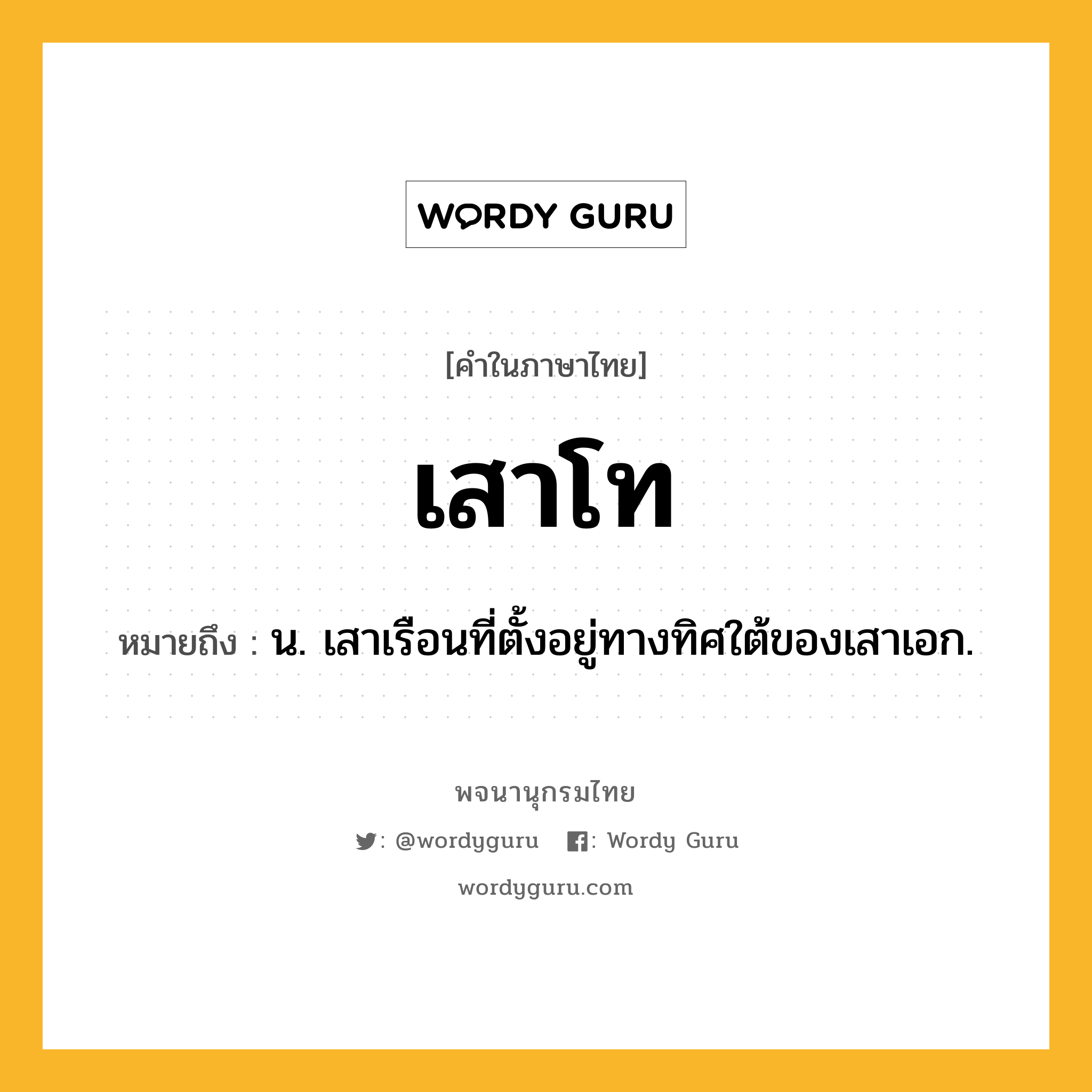 เสาโท หมายถึงอะไร?, คำในภาษาไทย เสาโท หมายถึง น. เสาเรือนที่ตั้งอยู่ทางทิศใต้ของเสาเอก.