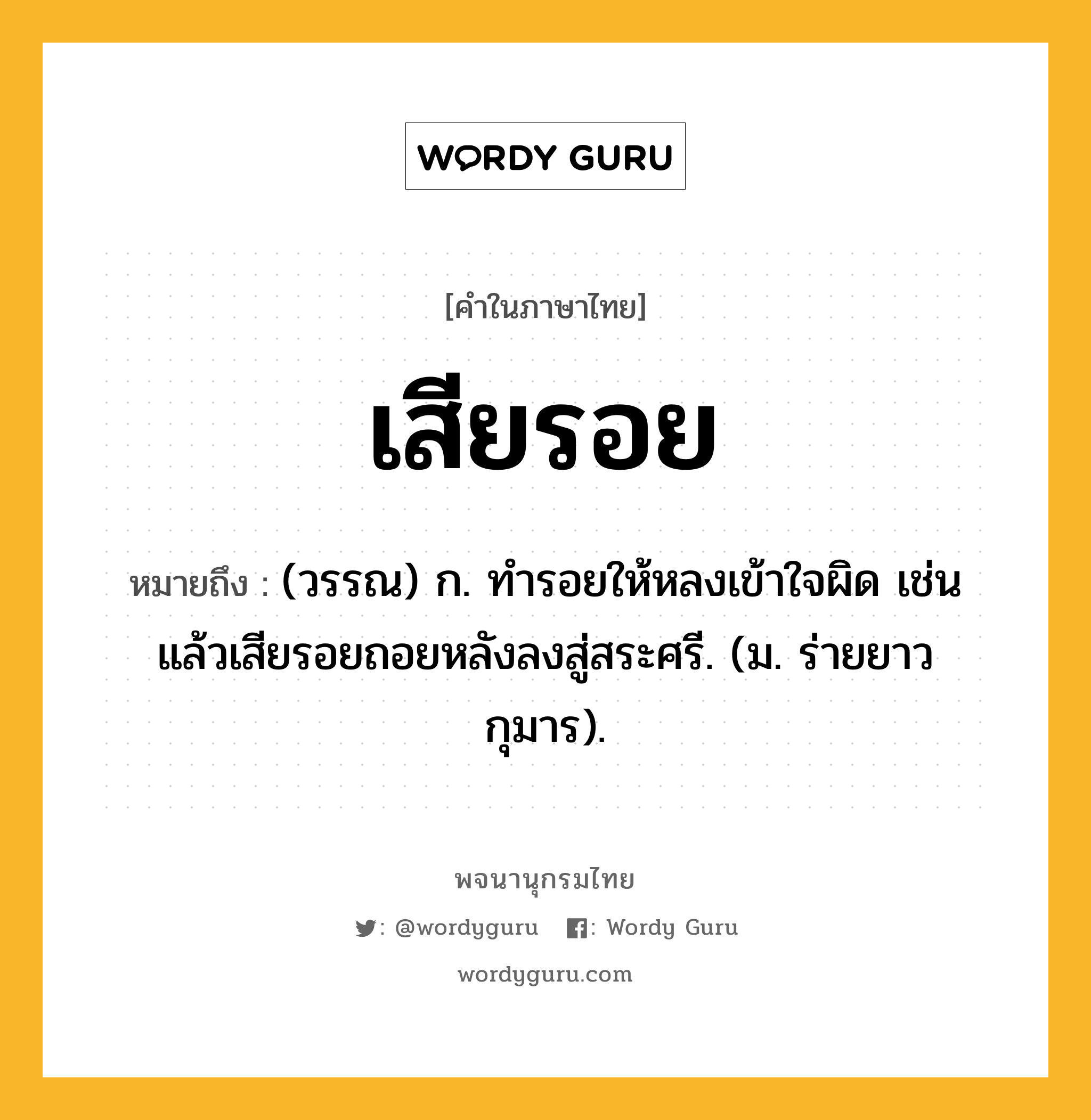 เสียรอย หมายถึงอะไร?, คำในภาษาไทย เสียรอย หมายถึง (วรรณ) ก. ทํารอยให้หลงเข้าใจผิด เช่น แล้วเสียรอยถอยหลังลงสู่สระศรี. (ม. ร่ายยาว กุมาร).