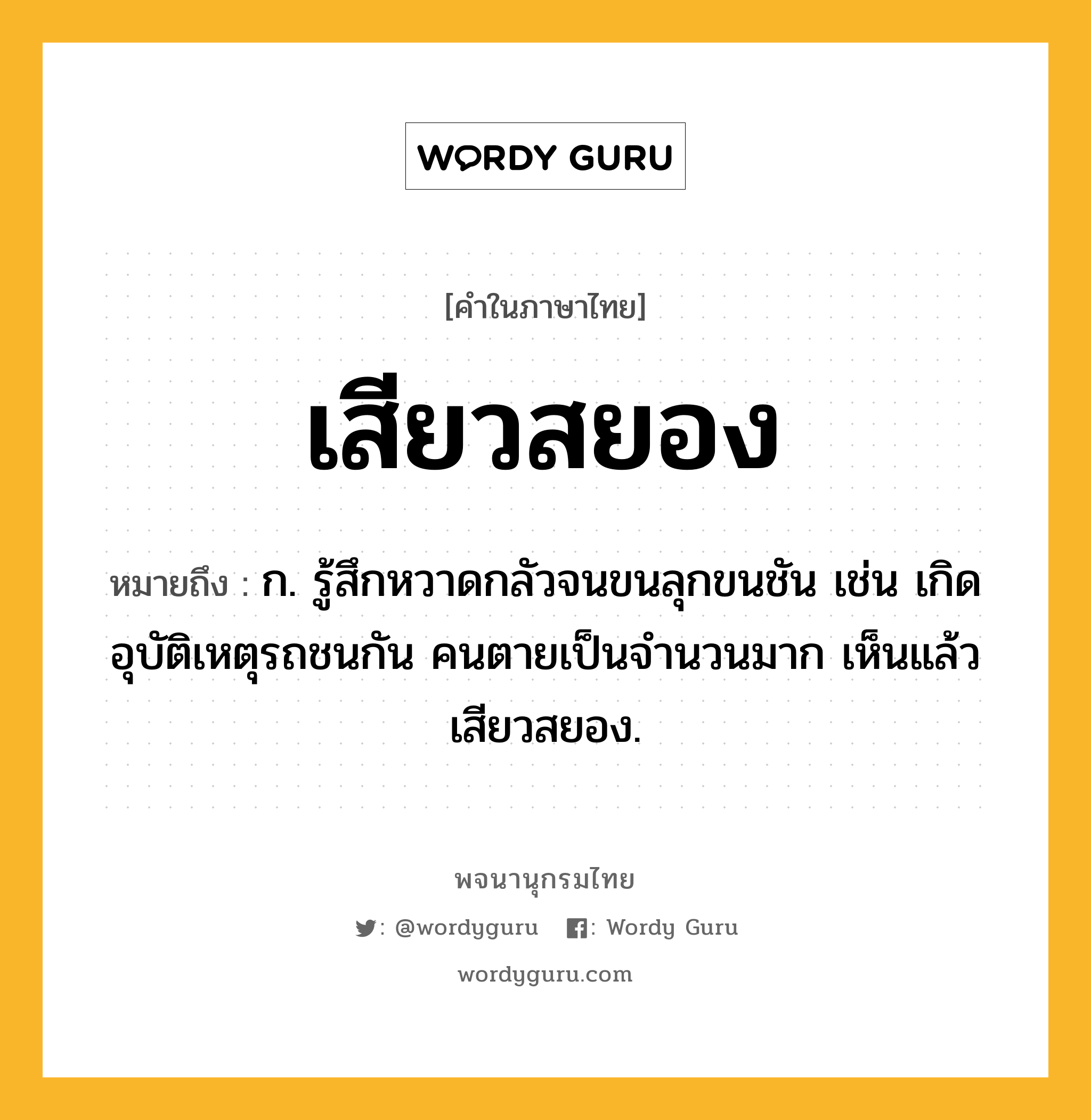 เสียวสยอง หมายถึงอะไร?, คำในภาษาไทย เสียวสยอง หมายถึง ก. รู้สึกหวาดกลัวจนขนลุกขนชัน เช่น เกิดอุบัติเหตุรถชนกัน คนตายเป็นจำนวนมาก เห็นแล้วเสียวสยอง.