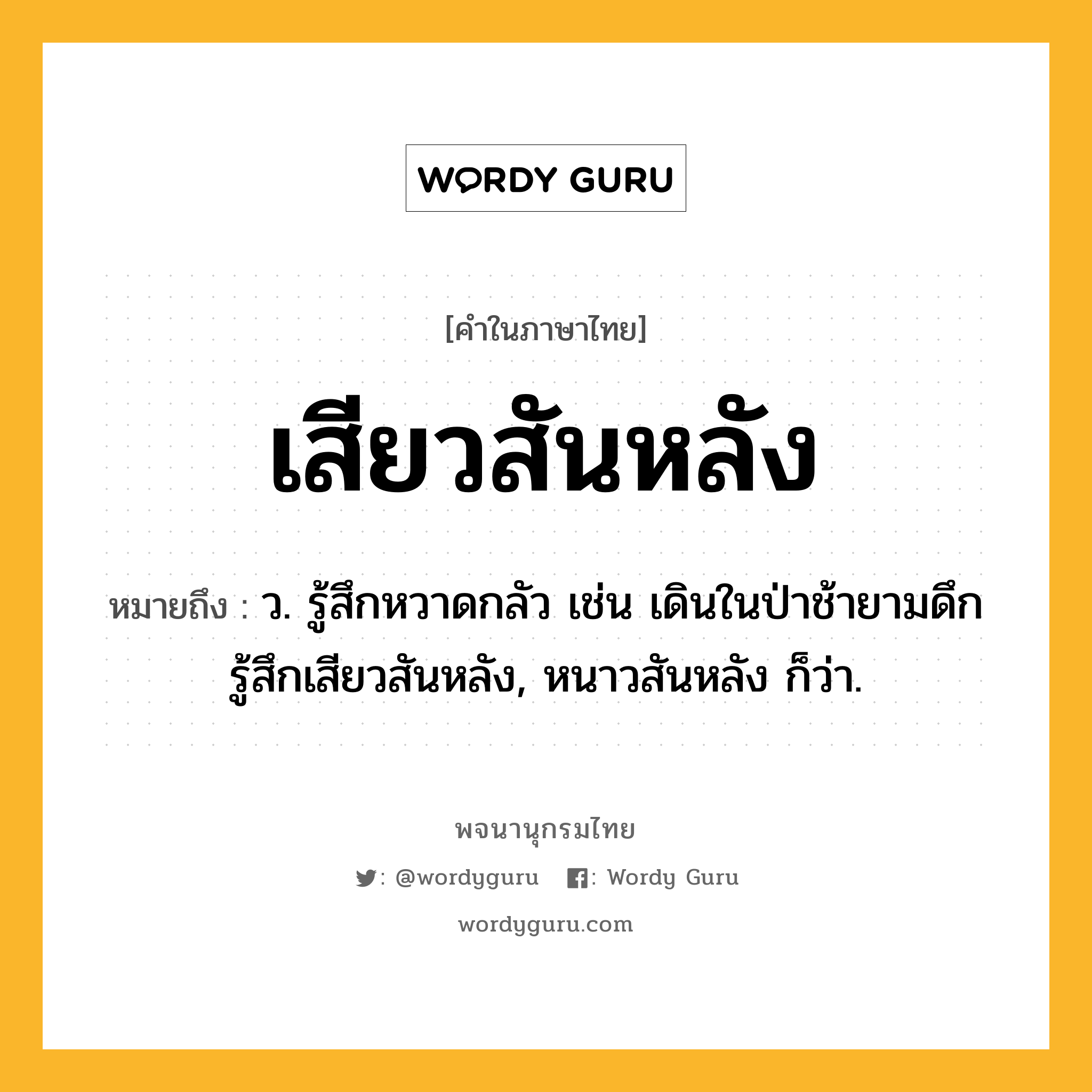 เสียวสันหลัง หมายถึงอะไร?, คำในภาษาไทย เสียวสันหลัง หมายถึง ว. รู้สึกหวาดกลัว เช่น เดินในป่าช้ายามดึก รู้สึกเสียวสันหลัง, หนาวสันหลัง ก็ว่า.