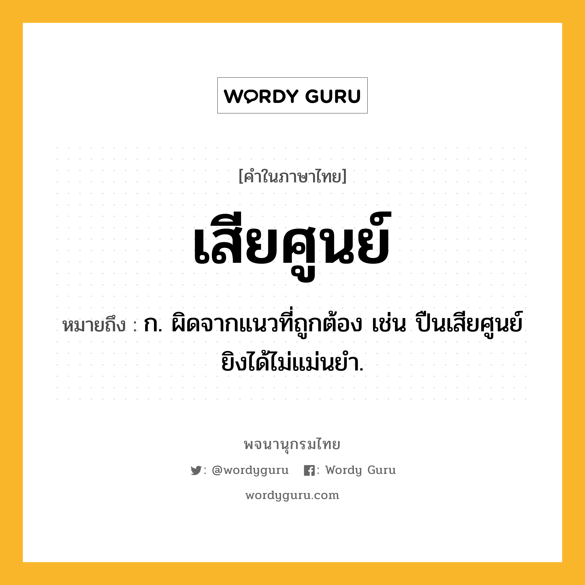 เสียศูนย์ หมายถึงอะไร?, คำในภาษาไทย เสียศูนย์ หมายถึง ก. ผิดจากแนวที่ถูกต้อง เช่น ปืนเสียศูนย์ ยิงได้ไม่แม่นยำ.