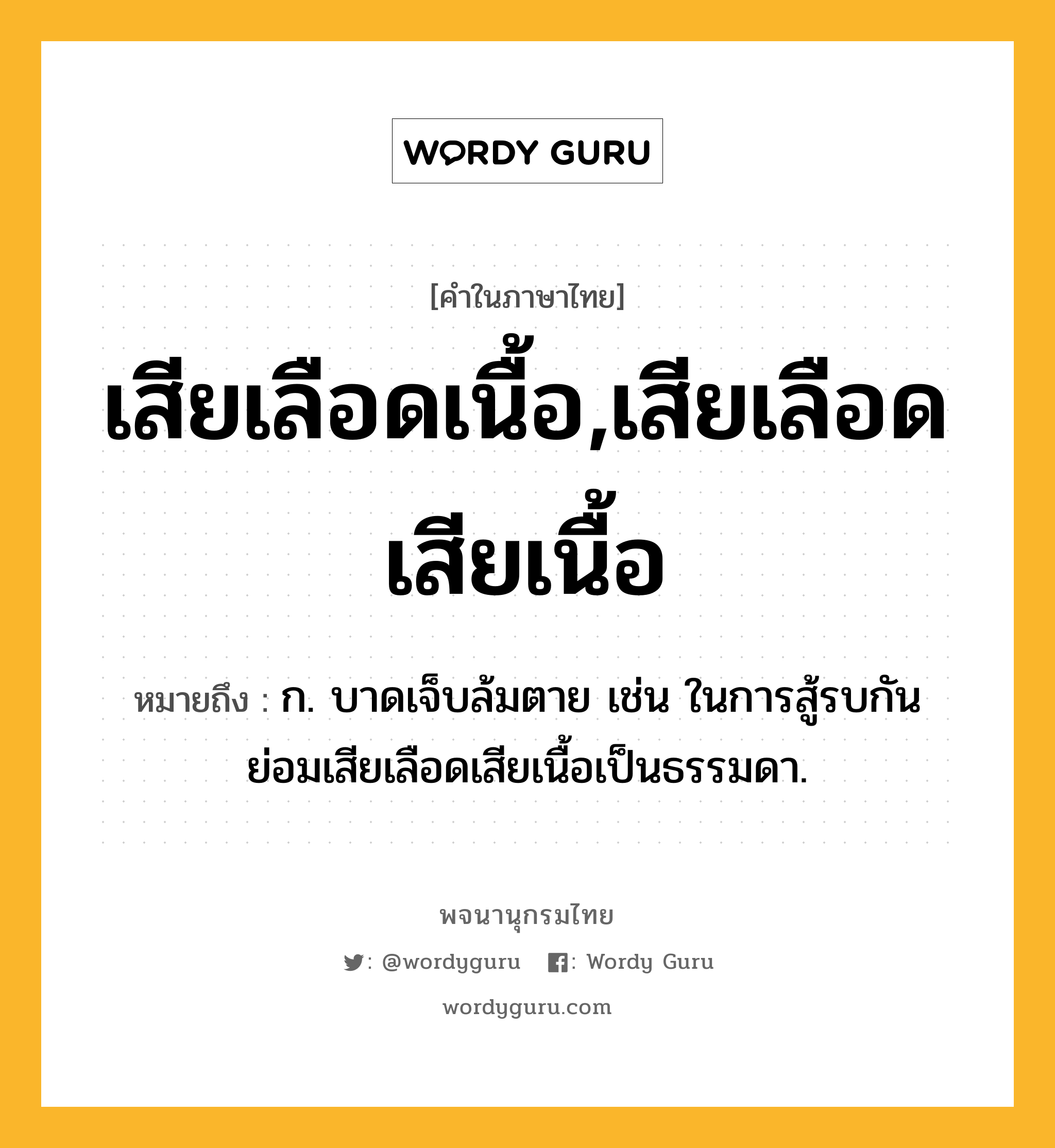 เสียเลือดเนื้อ,เสียเลือดเสียเนื้อ หมายถึงอะไร?, คำในภาษาไทย เสียเลือดเนื้อ,เสียเลือดเสียเนื้อ หมายถึง ก. บาดเจ็บล้มตาย เช่น ในการสู้รบกัน ย่อมเสียเลือดเสียเนื้อเป็นธรรมดา.