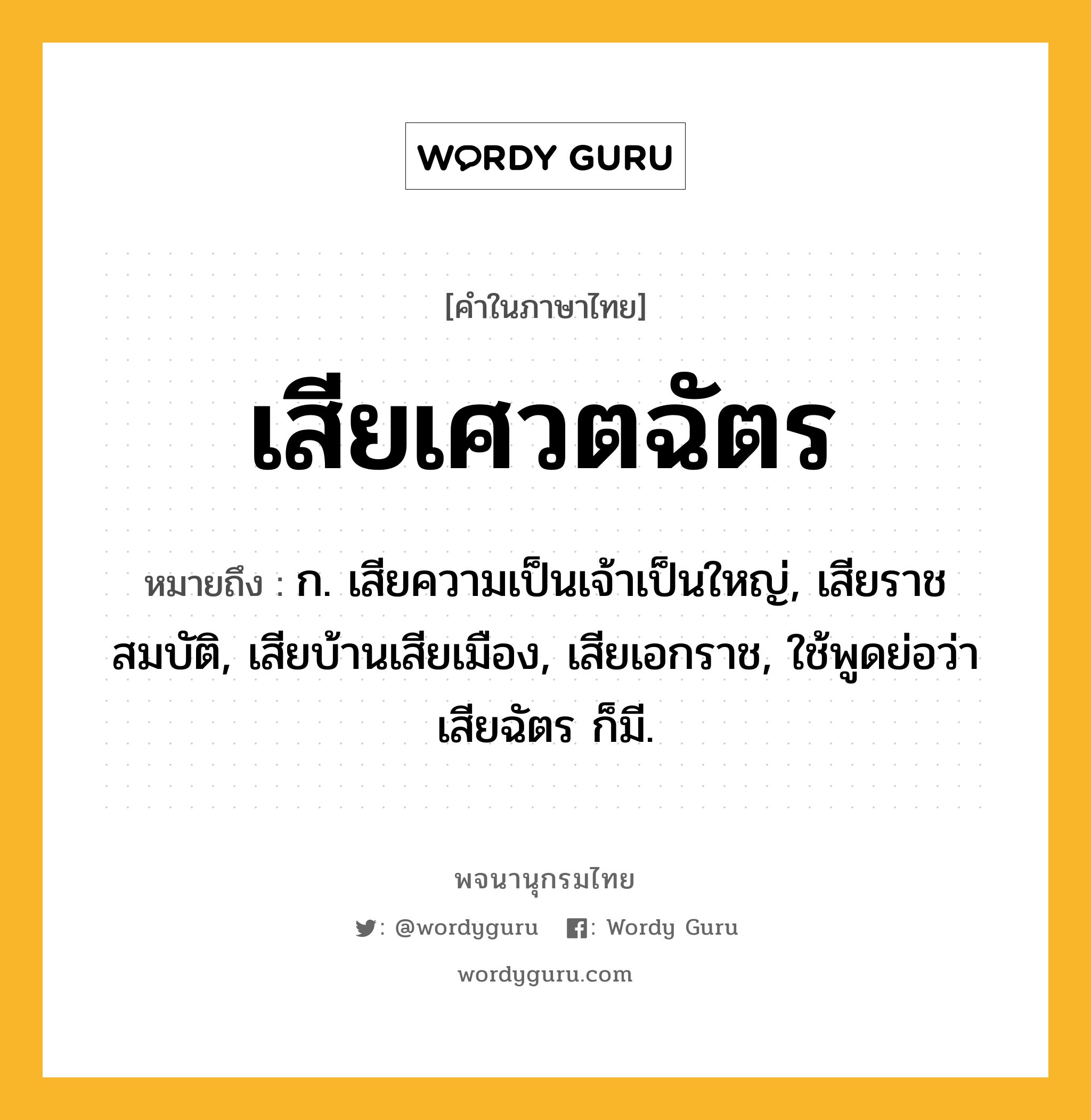 เสียเศวตฉัตร หมายถึงอะไร?, คำในภาษาไทย เสียเศวตฉัตร หมายถึง ก. เสียความเป็นเจ้าเป็นใหญ่, เสียราชสมบัติ, เสียบ้านเสียเมือง, เสียเอกราช, ใช้พูดย่อว่า เสียฉัตร ก็มี.